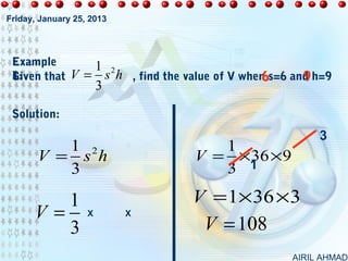Friday, January 25, 2013




 Example       1 2
 Given that V = s h , find the value of V when s=6 and h=9
 1:                                           6      9
                       3

 Solution:
                                                        3
          1 2                       1
       V = s h                   V = × 36 × 9
          3                         3 1

         1                       V = 1× 36 × 3
      V=           X       X
         3                         V = 108
                                                   AIRIL AHMAD
 