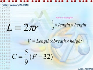 Friday, January 25, 2013




                                     Area of triangle=

                                   1
    L = 2πr                        2
                                     × lenght × height


                       V = Length × breath × height

           5
        C = ( F − 32)
           9
                                                         AIRIL AHMAD
 