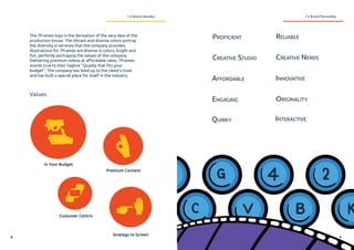 The 7Frames logo is the derivation of the very idea of the
production house. The vibrant and diverse colors portray
the diversity in services that the company provides.
Illustrations for 7Frames are diverse in colors, bright and
fun, perfectly portraying the values of the company.
Delivering premium videos at affordable rates, 7Frames
stands true to their tagline ”Quality that fits your
budget”. The company has lived up to the client’s trust
and has built a special place for itself in the industry.
Proficient Reliable
Quirky
Affordable Innovative
Creative Studio Creative Nerds
Interactive
Engaging Originality
In Your Budget
Customer Centric
Premium Content
Strategy to Screen
1.4 Brand Idendity 1.5 Brand Personality
Values
8 9
 