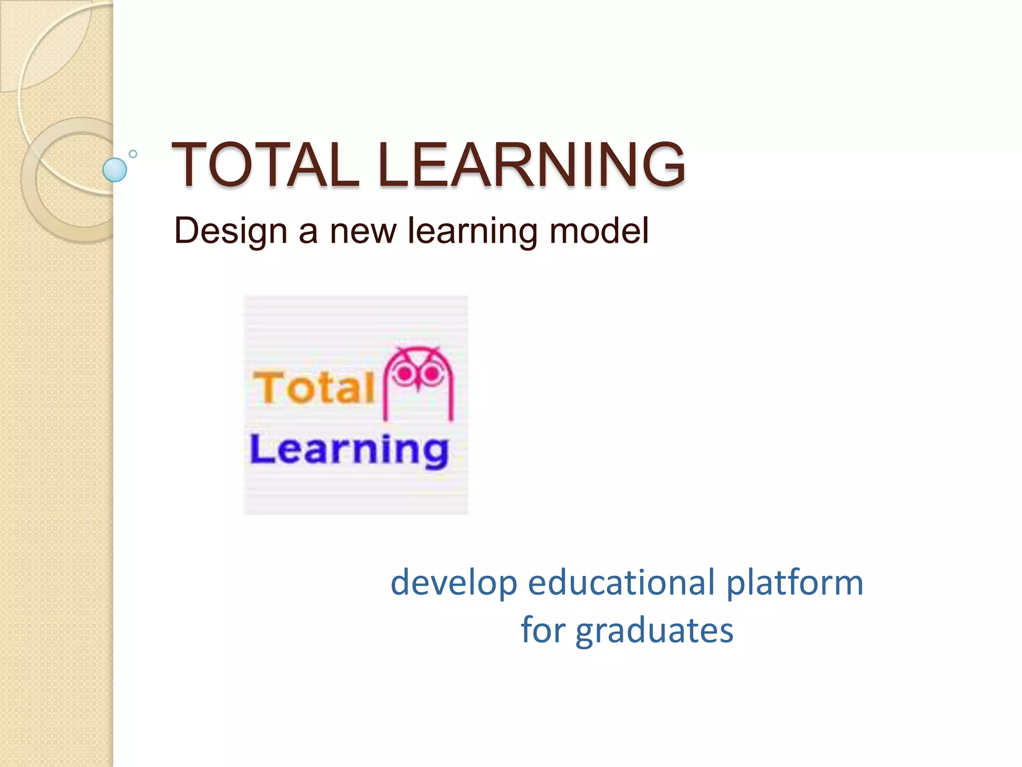 TOTAL LEARNING
Design a new learning model




            develop educational platform
                   for graduates
 