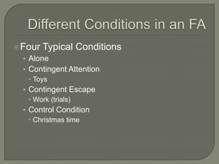 Four   Typical Conditions
  • Alone
  • Contingent Attention
     Toys
  • Contingent Escape
     Work (trials)
  • Control Condition
     Christmas time
 