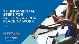 | © 2016 Limeade1
7 FUNDAMENTAL
STEPS FOR
BUILDING A GREAT
PLACE TO WORK
10.11.2016
 