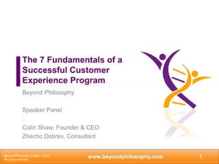 The 7 Fundamentals of a
            Successful Customer
            Experience Program
            Beyond Philosophy

            Speaker Panel
            :
            Colin Shaw, Founder & CEO
            Zhecho Dobrev, Consultant


Beyond Philosophy © 2001 - 2012
All rights reserved
                                  www.beyondphilosophy.com   1
 