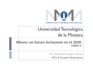 Universidad Tecnológica
                       de la Mixteca
Ofrecer un futuro Incluyente en el 2020
                                    TAREA 6


                   I.D. Armando López Torres
                      HCI-II Cuarto Semestres
 