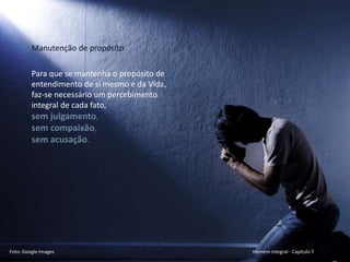 Mario Emilio Coelho
Manutenção de propósito
Foto: Google Images Homem integral - Capítulo 7
Para que se mantenha o propósito de
entendimento de si mesmo e da Vida,
faz-se necessário um percebimento
integral de cada fato,
sem julgamento,
sem compaixão,
sem acusação.
 