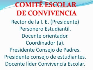 Rector de la I. E. (Presidente)
Personero Estudiantil.
Docente orientador.
Coordinador (a).
Presidente Consejo de Padres.
Presidente consejo de estudiantes.
Docente líder Convivencia Escolar.
COMITÉ ESCOLAR
DE CONVIVENCIA
 