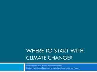 WHERE TO START WITH 
CLIMATE CHANGE? 
GrowSmart Summit 2014 ‘Practical Steps for Municipalities’ 
Elizabeth Hertz Maine Department of Agriculture, Conservation and Forestry 
 