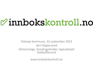 Osterøy kommune, 22.september 2015
Jørn Kippersund
Allmennlege, foredragsholder, legevaktsjef
Volda/Ålesund
www.innbokskontroll.no
 