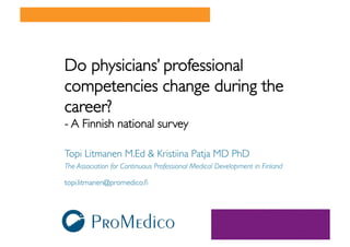 Do physicians’ professional
competencies change during the
career? 
- A Finnish national survey 

Topi Litmanen M.Ed  Kristiina Patja MD PhD
The Association for Continuous Professional Medical Development in Finland 

topi.litmanen@promedico.ﬁ
 