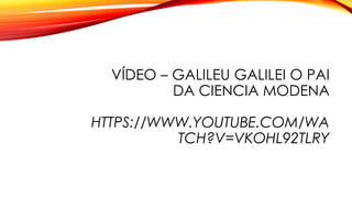 VÍDEO – GALILEU GALILEI O PAI
DA CIENCIA MODENA
HTTPS://WWW.YOUTUBE.COM/WA
TCH?V=VKOHL92TLRY
 