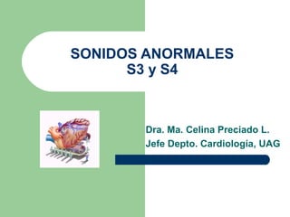SONIDOS ANORMALES
S3 y S4
Dra. Ma. Celina Preciado L.
Jefe Depto. Cardiología, UAG
 