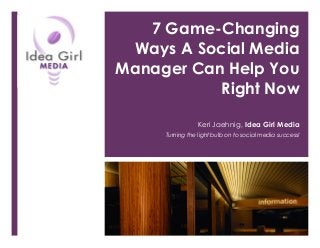 7 Game-Changing
Ways A Social Media
Manager Can Help You
Right Now
Keri Jaehnig, Idea Girl Media
Turning the light bulb on to social media success!

 
