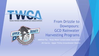 From Drizzle to
Downpours:
GCD Rainwater
Harvesting Programs
Adeline Fox – Texas Water Conservation Association
Jill Garcia – Upper Trinity Groundwater District
 