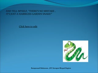AND TELL MYSELF, “THERE’S NO MISTAKE ,
IT’S JUST A HARMLESS GARDEN SNAKE!”
Click here to edit
Ramprasad Maharana , JNV Koraput Bhopal Region