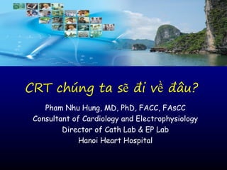CRT chúng ta sẽ đi về đâu?
Pham Nhu Hung, MD, PhD, FACC, FAsCC
Consultant of Cardiology and Electrophysiology
Director of Cath Lab & EP Lab
Hanoi Heart Hospital
 