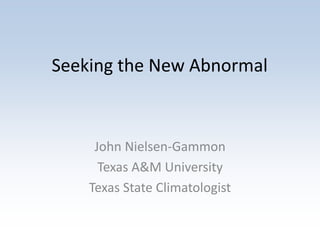 Seeking the New Abnormal
John Nielsen-Gammon
Texas A&M University
Texas State Climatologist
 
