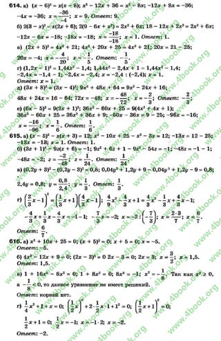 614. а) (* - 6)2 = *(* - 8); *2 - 12* + 36 = *2 - 8*; -1 2 * + 8* = -3 6 ;
-36
-4 * = -3 6 ; * = ------; * = 9. Ответ: 9.
—4
б) 2(3 - хУ = *(2* + 6); 2(9 - 6* + * 2) = 2*2+ 6*; 18 - 12* + 2*2= 2*2 6*;
—18
—12д: - 6х = —18; —18л: = -1 8 ; х = ------; х = 1.Ответ: 1.
-1 8
в) (2* + 5)2= 4*2 + 21; 4*2 + 20* + 25 = 4*2 + 21; 20* = 21 - 25;
4 1 л 1
20* = -4 ; * = ------ ; * = — . Ответ: — .
20 5 5
г) (1,2* - I)2= 1,44*2- 1,4; 1,44*2 - 2,4* + 1 = 1,44*2 - 1,4;
-2 ,4 * = -1 ,4 - 1; -2 ,4 * = -2 ,4 ; * = -2 ,4 ; (-2,4); * = 1.
Ответ: * = 1.
д) (3* + 8)2= (3* - 4)2; 9*2 + 48* + 64 = 9*2 - 24* + 16;
48 2 2
48* + 24* = 16 - 64; 72* = -4 8 ; * = ------ ; * =— ; Ответ: — ;
72 3 3
е) (6* - 5)2 = 9(2* + I)2; 36*2 - 60* + 25 = 9(4*2 + 4* + 1);
36*2 - 60* + 25 —36*2 + 36* + 9; -6 0 * - 36* = 9 —25; —96* = -1 6 ;
* = —— ; * = —. Ответ: —.
-9 6 6 6
615. а) (* - 5)2 - *(* + 3) = 12; * 2 - 10* + 25 - * 2 - 3* = 12; -1 3 * = 12 - 25;
-13л: = —13; * = 1. Ответ: 1.
б) (Зг + I)2 - 9г(е + 6) = —1; 9г2 + 6г + 1 - 9г2 - 54г = —1; ~48г = -1 - 1;
-2 1 1
-48г = -2 ; г = ------; 2= — . Ответ: — .
-4 8 24 24
в) (0Л у + З)2- (0,2у - З)2= 0,8; 0,04у2 + 1,2у + 9 - 0,04у2+ 192у - 9 = 0,8;
*
2,4у = 0,8; у = У =  . Ответ:
2,4 о 3
Г2 (1 , ¥ * Л 4 2 4 , 4 2 1 4
г) —х - 1 = - * + 1 - * ~ 1 ; —* — * + 1 = —* — * + —* - 1 ;
и ) и Д З ) 9 3 3 3 3
4 1 4 _ , 7 _ л ( 7 } 2*3 6
— * + —* * = - 1 - 1 ; — * = -2; * = - 2 : — ; * = ; * = —.
3 3 3 3 ^ 3 У 7 7
0
Ответ:
7
616. а) * 2 + 10* + 25 = 0; (* + 5)2= 0; * 4- 5 = 0; * = -5 .
Ответ: —5.
б) 4Х2 - 12л; + 9 = 0; (2х - З)2 = 0 2х - 8 = 0; 2х = 3; х = х = 1,5.
Ответ: 1,5. ^
в) 1 + 16*2 - 8*2 = 0; 1 + 8*2 = 0; 8*2 = -1 ; * 2 = . Так как * 2 > 0,
1 8
а < 0, то данное уравнение не имеет решений.
8
Ответ: корней нет.
г) ^ * 2+1 + л: = 0; + 2 * ^ * 1 + 12 = 0; ^ * + 1^ = ®*
^ * +1 = 0; —* = -1; * = -1*2; * = -2.
2 2
Ответ: -2.
rg
w
w
w
.4book.org
w
ook.org
w
w
w
.4book.org
w
w
w
.4
w
.4book.org
w
w
w
.4book.org
w
w
w
.4book.
w
w
w
.4book.org
w
w
w
.4book.org
w
w
w
.4book.org
org
w
w
w
.4book.org
w
w
w
.4book.org
w
w
w
.4book.org
book.org
w
w
w
.4book.org
w
w
w
.4book.org
w
w
w
.4book.org
w
w
.4book.org
w
w
w
.4book.org
w
w
w
.4book.org
w
w
w
.4book.org
w
w
w
.4book.org
w
w
w
.4book.org
w
w
w
.4book.org
w
w
w
.4book.or
w
w
w
.4book.org
w
w
w
.4book.org
w
w
w
.4book.org
w
w
w
.4boo
w
w
w
.4book.org
w
w
w
.4book.org
w
w
w
.4book.org
w
w
w
w
w
w
.4book.org
w
w
w
.4book.org
w
w
w
.4book.org
w
w
.4book.org
w
w
w
.4book.org
w
w
w
.4book.o
book.org
w
w
w
.4book.org
w
w
w
.4b
.org
w
w
w
.4book.org
w
w
w
w
w
.4book.org
 