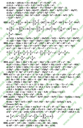 в) (0,4а - *)(0,4а + х) = (0,4а)2- х2 - 0,16а2 - х2;
г) (1,5 - т 2)(1,5 + т2) = 1,52- ( т 2)2= 2,25 - т
651. а) 2(4* - 1)(4х + 2) = 2((4х)2- I2) = 2(16ж2 - 1) = 32х2 - 2;
б) k(m 2 - 2pt)(m2 + 2pt) = k((m2)2 - (2pt)2) = k{m4 - 4p2t2) = km4 - 4kp2tz;
в) (2q - czn)(2q + cAn) = (2q)2 - (c3n)2= 4q2 - c6/i2;
r) (0,5 + 2a)(0,5 - 2a) - 2c2= (0,52- (2a)2) - 2c2= (0,25 - 4a2) * 2c2=
- 0,5c2- 8a2c2.
652. a ) ^ - 46j •4a = | ^ aj - (4bfj •4a = ^ a 2- 16b2j •4a = ^a3- 64ab2
+ 2rcj-5m - j^ m ^ - {2 n f j •5m - - 4n2j •5m =6)
4
= —m3 —20mn2;
5
в) 7a2(l + 3a26)(l - 3a2b) = 7a2(l2- (3a2b)2) = 7a2(l - 9a4i>2) = 7a2- 63ae62;
r) -cq(c + 2q){c - 2q) = -cq(c2—(2q)z) = —cq(<? - 4(f) = -c 3g + 4eg3= 4CQ3- c3^.
653- a) (a - 2b)(a + 26) + 462= a2- (2b)2+ 462= a2- 462 + 462= a2;
б) (m2+ Sy)(m2 - 3y) - m4= (m2)2- (3y)2 - m4= m4- 9у2- m4= -9i/2;
в) c2—(c —l)(c + 1) = c2- (c2- 1) = c2- c2+ 1= 1;
r> [ a - —c2)(a + —c2l + —c4 = a2 - f —cl + - c 4 = a2 - - c * + - c 4 =
I 3 Д 3 J 3 U > / 3 9 3
2 1 4 , ® 4 _ а , ^ 4
= a ——с н— с = a -i— c .
9 9 9
6 5 4 . a) (x - 3)(x + 3)(x2 + 9) = (x2 - 9)(x2 + 9) = (x2)2 - 92 = x4 - 81;
б) (m + 5 )(m - 5)(m2 + 25) = (m2 - 25)(m2 + 25) = (m2)2 - 252= m4 - 625;
в) (4a2 + l)(2a + l)(2a - 1) = (4a2 + lM4a2 - 1) = (4a2)2 - l 2= 16a4 - 1;
r) (9j/2 - z2Mz + Hy)(3y - z) = (9y2- z2)(9y2 - z2) = (9у2 - г2)2=
= (9j/2)2 - 2 •9j/2 •z2 + (z2)2 = 81(/4 - 18j/2z2 + z4.
6 5 5 . а) (-дс - y) ■(~x + y) = -1 •(x + y) •(-1X * - y) = (x + y)(x - y) = x2 - yh
б) (-1 + 3a) •(-1 - 3a) = -1 - (1 - 3a) •(-1)(1 + 3a) = (1 - 3a)(l + 3a) = 1 - 9a2;
в) (-2a + 3b) ■(-2a - 36) = -1 ■(2a - 3b) •(-l)(2a +3b) =
= (2a - 36)(2a + 36) = 4a2 - 962;
r) (-c - 7)(7 - c) = -1 •(c + 7) - (-l)(c - 7) = (c + 7)(c - 7) = c2 - 49;
д) (-0 ,5 - 2^ )(-0,5 + 2JC1) = -1 •(0,5 + 2x4) •(-1)(0,5 - 2x*) =
= (0,5 + 2x4(0,5 - 2x4) = 0,25 - 4**;
е) (3,5 - xy) •(-дcy - 3,5) = -1 •(xy - 3,5) •(-l)(xj/ +3,5) =
= (xy - 3,5)(xy + 3,5) = x2y2 - 12,25.
656. a) (5m - *)(5m + *)= 25m2 - 9a2b2; 25m.2 - 9a262= (5m - 3a6)(5n + 3a6);
Ответ: 3a6.
б) (4a - *X* + 3x2) = 16a2 - Эх4; 16a2 - 9jc4= (4a - 3*2)(4a + 3x2).
Ответ: Зле2; 4a.
6 5 7 . а) x 2 —m2 = {x - mXx + m); 6) a2 - 9 = a2 —32= (a - 3)(a + 3);
в ) б2- с4= б2- (с2)2= (6- с^Ь + с2); г) 1 - 16z2= I2- (4z)2= (1 - 4zKl + 4z);
д) q2- р?п2= (q - ря)(? + рп); е) 0,04 - х2 - (0,2)2- х2- (0,2 - х){0,2+ х);
„ 1 2 4 • Y 2 Г 1 V 1 'I
ж) - а - т = 1 —a -m = 1—в -m - a + m|;
4 u ; u Д 2 j
з) -c 4 + 9a2 = (3a)2 - (c2)2 = (3a - c2)(3a + c2).
658. а) 352 - 152 = (35 - 15)(35 + 15) = 20 - 50 = 1000;
б) 432 - 272= (43 - 27)(43 + 27) = 16 •70 = 1120;
rg
w
w
w
.4book.org
w
ook.org
w
w
w
.4book.org
w
w
w
.4b
w
.4book.org
w
w
w
.4book.org
w
w
w
.4book.
w
w
w
.4book.org
w
w
w
.4book.org
w
w
w
.4book.org
org
w
w
w
.4book.org
w
w
w
.4book.org
w
w
w
.4book.org
book.org
w
w
w
.4book.org
w
w
w
.4book.org
w
w
w
.4book.org
w
w
.4book.org
w
w
w
.4book.org
w
w
w
.4book.org
w
w
w
.4book.org
w
w
w
.4book.org
w
w
w
.4book.org
w
w
w
.4book.org
w
w
w
.4book.org
w
w
w
.4book.org
w
w
w
.4book.org
w
w
w
.4book.org
w
w
w
.4boo
w
w
w
.4book.org
w
w
w
.4book.org
w
w
w
.4book.org
w
w
w
w
w
w
.4book.org
w
w
w
.4book.org
w
w
w
.4book.org
w
w
.4book.org
w
w
w
.4book.org
w
w
w
.4book.o
book.org
w
w
w
.4book.org
w
w
w
.4bo
.org
w
w
w
.4book.org
w
w
w
w
w
.4book.org
 