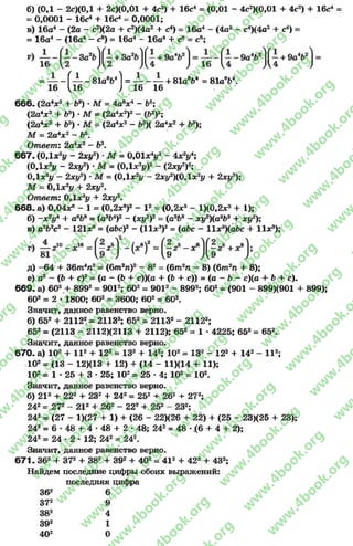б) (ОД - 2с)(0Д + 2с)(0,01 + 4с2) + 16с4 = (0,01 - 4с2)(0,01+ 4с2) + 16с4 =
= 0,0001 - 16с4 + 16с4 = 0,0001;
в) 16а4 - (2а - с2)(2а + с2)(4а2+ с4) = 16а4 - (4а2- с4)(4а2+ с4) =
= 16а4 - (16а4 - св) = 16а4 - 16а4 + с8= с8;
= - — { — - 81а8*>41 = — + 81ав64 = 81а8Ь4.
16 Ц б ) 16 16
666. (2а*хг + Ь3) •М = 4а8*4- Ье;
(2а4*2+ Ь3) - М = (2а4*2)2- (Ь2)2;
(2а4*2+ Ь3) •М = (2а4*2- 63)( 2а4*2+ Ь3);
М = 2а4*2- Ъ3.
Ответ: 2а4х2- Ь3.
667. (0,1х21/ - 2ху2) *М = 0 ,0 1 * У - 4х2уА;
(0,1х2у - 2ху2) •М = (ОД*2*/)2- (2ху2)2;
ОДж2*/ —2*у2) •М = (0Д *21/ - 2ху2)(0,1х2У + 2*у2);
М = 0Д *2у + 2*у2.
Ответ: 0,1 х2у + 2*у2.
6 6 8 . а) 0,04*в - 1 = (0,2*8)2- I2= (0,2*8- 1)(0,2*3+ 1);
б) ~х2у4 + а6Ьв = (сэЬ4)2- {ху2)2 = (а3Ь* —ху2)(агЬъ + ху2);
в) а2Ь2с2 - 121*в= (аЬс)2 - (I I *3)2= (аЪс - 11х*)(аЬс + II * 3);
д) -6 4 + 3 6 т 4л2= (6т2п)2 —82= (6т 2п —8) (6т 2д + 8);
е) а2 - (Ь + с)2= (а - (Ь + с))(а + (Ъ + с)) = (а - Ь - с)(о + Ь + с).
669. а) 602 + 8992= 9012; 602 = 9012 - 8992; 602 = (901 - 899)(901 + 899);
602 = 2* 1800; 602 = 3600; 602= 602.
Значит, данное равенство верно.
б) 652 + 21122= 21133; 652 = 21132 - 21122;
652 = (2113 - 2112)(2113 + 2112); 652= 1 - 4225; 652 = 652.
Значит, данное равенство верно.
670. а) 102+ I I 2+ 122= 132 + 142; 102= 132 - 122+ 142 - I I 2;
102= (13 - 12)(13 + 12) + (14 - 11)(14 + 11);
102= 1 * 25 + 3 * 25; 102= 25 -4 ; 102= 102.
Значит, данное равенство верно.
б) 212+ 222+ 232 + 242= 252 + 262 + 272;
242 = Д72- 212+ 262 - 222+ 252 - 232;
242 = (27 - 1)(27 + 1) + (26 - 22)(26 + 22) + (25 - 23)(25 + 23);
242 = 6 * 48 + 4 •48 + 2 •48; 242= 48 *<6+ 4 + 2);
242= 24 ♦2 * 12; 242 = 242.
Значит, данное равенство верно.
671. 362 + 372+ 382 + 392+ 402= 412 + 422 + 432;
Найдем последние цифры обоих выражений:
последняя цифра
362 6
372 9
382 4
392 1
402 0
rg
w
w
w
.4book.org
w
ook.org
w
w
w
.4book.org
w
w
w
.4
w
.4book.org
w
w
w
.4book.org
w
w
w
.4book.
w
w
w
.4book.org
w
w
w
.4book.org
w
w
w
.4book.org
org
w
w
w
.4book.org
w
w
w
.4book.org
w
w
w
.4book.org
book.org
w
w
w
.4book.org
w
w
w
.4book.org
w
w
w
.4book.org
w
w
.4book.org
w
w
w
.4book.org
w
w
w
.4book.org
w
w
w
.4book.org
w
w
w
.4book.org
w
w
w
.4book.org
w
w
w
.4book.org
w
w
w
.4book.or
w
w
w
.4book.org
w
w
w
.4book.org
w
w
w
.4book.org
w
w
w
.4boo
w
w
w
.4book.org
w
w
w
.4book.org
w
w
w
.4book.org
w
w
w
w
w
w
.4book.org
w
w
w
.4book.org
w
w
w
.4book.org
w
w
.4book.org
w
w
w
.4book.org
w
w
w
.4book.o
book.org
w
w
w
.4book.org
w
w
w
.4b
.org
w
w
w
.4book.org
w
w
w
w
w
.4book.org
 