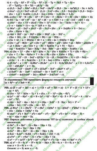 б) 4 - (ly - 5У = 22- (7у - 5)2= (2 - 7i/ + 5М2 + 7у - 5) =
- (7 - Ту)(Ту - 3) = 7(1 - 1/)(7(/ - 3);
в) (0,5 - За)2- 16а4 = (0,5 - За)2- (4а2)2= (0,5 - За - 4а2)(0,5 - За + 4а2);
г) 64л2- (1,5 - 2п)2= (8л)2- (1,5 - 2 л)2= (8л - 1,5 - 2а)) (8л + (1,5 - 2и)) =
- (8л - 1,5 + 2п)(8п + (1,5 - 2л) = (10п - 1,5) (6га + 1,5).
703. а) (Зх - 2 f - 9 = (Зх - 2)2- З2= (Зх - 2 - ЗХЗх - 2 + 3) = (Зх - 5ХЗх + 1);
б) 64 - (а - 4)2= 82- (а - 4)2= (8- а + 4X8 + а - 4) = (12- а)(4 + а);
в) 16х2 - (5х + I)2= (4х)2- (5х + I )2= (4х - 5х - 1)(4х +-5х + 1) =
= (-х - 1)(9х + 1) = -(х + 1)(9 х + 1);
г) 36х2 (3 - 2х)2= (6х)2- (3 - 2х)2= (6х - 3 + 2х)(6х + 3 - 2х) =
= (8х - ЗХ4х + 3);
д) 4(а + 26)2 - (а - 2fc)2= (2(а + 26))2 - (а - 2 b f =
= (2(а + 26) - (а - 26))(2(а + 26) + (а - 26)) =
= (2а + 46 - а + 26)(2а + 46 + а - 26) = (а + 66)(3а + 26);
е) (Зх + у)2- 9(3х - y f = (Зх + y f - (3(3х - y ) f = ((Зх + у) - 3(3х - у)ЩЗх +
+ у) + 3(3х - у)) = (Зх + у - 9х + 3у)(3х + у + 9х —3у) =
= (4у - 6х)(12х - 2у) = 2(2у - Зх) •2(6х - у) = 4(2у - Зх)(6х - у).
704. а) (5а + 7)2- (За + 6)2= ((5а + 7) - (За + 6))((5а + 7) + (За + 6)) =
= (5а + 7 - За - 6X5а + 7 + За + 6) = (2с + 1)(8а + 13);
б) (12п - 1f - (3 - 5п)2= ((12п - 1) - (3 - 5п))((12и - 1) + (3 - 5п)) =
= (12л - 1- 3 + 5лХ12л - 1+ 3 - 5л) = (17л - 4Х7л + 2);
в) (0,3х2- х + 2Y - 0,09х4= (0,3х2- х + 2 - 0,3х2)(0,3х2- х + 2 + О.Зх2) =
= (2—х)(0,6х2- х + 2);
г) 9(4а62- с)2- (2а62+ с)2= (12о62- Зс)2- (2а62+ с)2=
= (12а62- Зс - 2а62- с)(12а62- Зс + 2а62+ с) =
= (Юаб2- 4с)(14а62 - 2с) = 4(5а62- 2сХ7а62- с).
705. а) (3 + а)2+ 2(3 + а) + 1= (3 + а)2+ 2(3 + а) - 1 + I2= (3 + а + 1)2=
= (а + 4)2;
б) (5х - 7)2- 2(5х - 7) + 1 = (5х - 7 - I )2= (5х - 6) 2;
в) (х2- 4)2- 6(х2- 4) + 9= (х2- 4)2 - 2(х2- 4) •3 + З2= (х2- 4 - З)2=
= (х2- 7)2;
г) 4(а - 2с)2- 4(а - 2с) + 1 = (2(а - 2с))2- 2 - 2(а - 2с) + I 2=
= (2(а - 2с) - I )2= (2а - 4с - I)2.
7 0 6 . а) 81а4 - 1= (9а2)2- I 2= (9а2- 1)(9а2+ 1) = ((За)2- 12)(9а2+ 1) =
= (За - 1)(3а + 1)(9а2+ 1);
б) а(а2—х2). + 2(х2- а2) = а(а2- х2) - 2(о2—х2) = (а2—х2Ха - 2) =
= (а —хХа + х)(а - 2).
707. Первым действием в упражнении 707 (а—д) вынесите за скобки общий
множитель.
а) За2- 3 = 3(а2- 1) = 3(а - 1)(а + 1);
б) 7х2- 28 = 7(х - 2)(х + 2);
в) бх2- 20 = 5(х2- 4) = 5(х - 2)(х + 2);
г) 0,5 - 0,5с2= 0,5(1 - с2) = 0,5(1 - с)(1 + с);
д) а2л2- л2= л2(а2- 1) = л2(а - 1Ха + 1);
е) а1- с4= (а2)2- '(с2)2= (а2- с ^ а 2+ с2)= (а - сХа + с)(а2+ с2).
708. а) х 2- 9= О; х2- 32= О; (х - ЗХх + 3) = О; х - 3 = 0; х = 3;
или х + 3 = О; х = —3.
Ответ: х = 3; или х = —3.
К упражнению 705 применить формулы квадрата двучлена
(а ± 6)2= а2± 2а6+ б2.
rg
w
w
w
.4book.org
w
ook.org
w
w
w
.4book.org
w
w
w
.4
w
.4book.org
w
w
w
.4book.org
w
w
w
.4book.
w
w
w
.4book.org
w
w
w
.4book.org
w
w
w
.4book.org
org
w
w
w
.4book.org
w
w
w
.4book.org
w
w
w
.4book.org
book.org
w
w
w
.4book.org
w
w
w
.4book.org
w
w
w
.4book.org
w
w
.4book.org
w
w
w
.4book.org
w
w
w
.4book.org
w
w
w
.4book.org
w
w
w
.4book.org
w
w
w
.4book.org
w
w
w
.4book.org
w
w
w
.4book.or
w
w
w
.4book.org
w
w
w
.4book.org
w
w
w
.4book.org
w
w
w
.4boo
w
w
w
.4book.org
w
w
w
.4book.org
w
w
w
.4book.org
w
w
w
w
w
w
.4book.org
w
w
w
.4book.org
w
w
w
.4book.org
w
w
.4book.org
w
w
w
.4book.org
w
w
w
.4book.o
book.org
w
w
w
.4book.org
w
w
w
.4b
.org
w
w
w
.4book.org
w
w
w
w
w
.4book.org
 