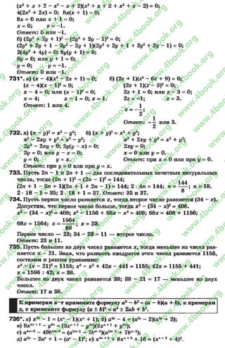 (*2 + * + 2 - х2 - х + 2)(*2 + х + 2 + * 2 + * - 2) = О;
4(2*2 + 2х) = 0; 8*(* + 1) = 0;
8* = 0 или х + 1 = 0;
х = 0; х = -1 .
Ответ: 0 или -1 .
б) (2у2 + 2у + I)2- (2у2 + 2 у - I)2 = 0;
С2у2 + 2у + 1 - 2у2 - 2у + 1)(2у2 4- 2у + 1 + 2у2 + 2у - 1) = 0;
2(4*/2 + 4у) = 0; 8у(|/ + 1) = 0;
8у = 0; или у + 1 = 0;
У ~ 0; у = -1.
Ответ: 0 или -1 .
731*. а) (х - 4)(*2 - 2х + 1) = 0; б) (2* + 1)(г2 - 6г + 9) = 0;
(* - 4)(* - I)2= 0; (22 + 1)(* - З)2= 0;
х —4 - 0; или (х - I)2= 0; 2г + 1 = 0; или г - 3 = 0;
х = 4; ж- 1 = 0; х = 1. 2г = -1 ; 2= 3.
Ответ: 1 или 4. 1
2 ~~~ 2* ^
Ответ: — или 3.
2
7 3 2 . а) (* - у)2= х2 - у2; б) (х + у)2= х2 + у2;
* 2 —2ху + у2= х2 —у2; * 2 + 2*у 4- у2= * 2 4- у2;
2у2 - 2*у = 0; 2у(у - *) = 0; 2*у = 0;
2у = 0; или г/ - л; ~ 0; * = 0 или у = 0.
£/ = 0; у ~ х. Ответ: при х = 0 или при у = 0.
Ответ: при у = 0 или при у = х.
7 3 3 . Пусть 2п —1 и 2п + 1 — два последовательных нечетных натуральных
числа, тогда (2п 4- I)2 - (2л - I)2 = 144; .
(2л 4- 1 - 2п + 1)(2л + 1 + 2п - 1) = 144; 2 •4п = 144; п = — ; п = 18.
2 •18 - 1 = 35; 2 - 18 + 1 = 37. Ответ: 35 и 37. 8
7 3 4 . Пусть первое число равняется *, тогда второе число равняется (34 - *).
Допустим, что первое число больше, тогда х2 - (34 - ж)2= 408.
х2 - (34 - х)2= 408; х2 - 1156 4- 68* - х2= 408; 68* = 408 + 1156;
68* = 1564; * = ^ * = 23.
68
Первое число — 23; 34 - 23 = 11 — второе число.
Ответ: 23 и 11.
7 3 5 . Пусть большее из двух чисел равняется *, тогда меньшее из чисел рав­
няется * - 21. Зная, что разность квадратов этих чисел равняется 1155,
составим и решим уравнение:
* 2 - (* - 21)2 = 1155; * 2 - * 2 + 42* - 441 = 1155; 42* = 1155 4- 441;
* = 1596 : 42; * = 38.
Большее из двух чисел равняется 38; 38 - 21 = 17 — меньшее из двух
чисел.
Ответ: 17 и 38.
I
К примерам а—г примените формулу а2 —Ь2= (о —ЪЦа + Ь), к примерам
д, е примените формулу (а ± Ь)2 = а? ± 2аЬ + Ь2.
736*. а) х2" - 1 = (х” - 1)(х" + 1); б) а*" - 4 = (а2'’ - 2Ха2р+ 2);
в) 9х2"" 2 - (Л = (Зх" +1 - у*”)(3хп* 1 + у3»);
г) а4"-2 - 49Ь2”'4= (а2""1 - 74>т‘2Ха2ю_| + 7Ьт~2);
д) а2" - 2с'’ + 1 = (С - I)2; е) х2п+е + 8х"+3 + 16 = (х"*3 + 4)2.
rg
w
w
w
.4book.org
w
ook.org
w
w
w
.4book.org
w
w
w
.4
w
.4book.org
w
w
w
.4book.org
w
w
w
.4book.
w
w
w
.4book.org
w
w
w
.4book.org
w
w
w
.4book.org
org
w
w
w
.4book.org
w
w
w
.4book.org
w
w
w
.4book.org
book.org
w
w
w
.4book.org
w
w
w
.4book.org
w
w
w
.4book.org
w
w
.4book.org
w
w
w
.4book.org
w
w
w
.4book.org
w
w
w
.4book.org
w
w
w
.4book.org
w
w
w
.4book.org
w
w
w
.4book.org
w
w
w
.4book.or
w
w
w
.4book.org
w
w
w
.4book.org
w
w
w
.4book.org
w
w
w
.4boo
w
w
w
.4book.org
w
w
w
.4book.org
w
w
w
.4book.org
w
w
w
w
w
w
.4book.org
w
w
w
.4book.org
w
w
w
.4book.org
w
w
.4book.org
w
w
w
.4book.org
w
w
w
.4book.o
book.org
w
w
w
.4book.org
w
w
w
.4b
.org
w
w
w
.4book.org
w
w
w
w
w
.4book.org
 