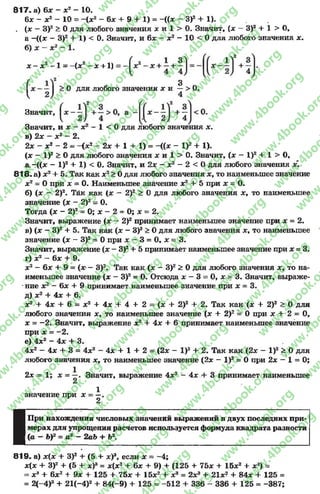 8 1 7 . а) 6х - х2 - 10.
6* - х2 - 10 = - ( * 2 - 6х + 9 + 1) = -((* - З)2 + 1).
. (х —З)2 > 0 для любого значения х и 1 > 0. Значит, (х —З)2 + 1 > О,
а -((* - З)2 + 1) < 0. Значит, и 6х - х2 - 10 < 0 для любого значения х.
б ) х - х 2 - 1 .
х - х 2 ~1 = -(х 2 - х + 1)
3
для любого значения х и —> 0.
4
Значит
Значит, идс-де2 - 1 < 0 для любого значения х.
в) 2х - х2 - 2.
2х —х2 —2 - ~(х2 - 2х + 1 + 1) = -((* - I)2 + 1).
(х - I)2 > 0 для любого значения х и 1 > 0. Значит, (х - I)2 + 1 > 0,
а, -((х - I)2 + 1) < 0. Значит, и 2х - х2 - 2 < 0 для любого значения х,
818- а) х2+ 5. Так как х2> 0 для любого значения х, то наименьшее значение
х2= О при х = 0. Наименьшее значение х2 + 5 при х = 0.
б) (х - 2)2. Так как (х —2)2 > 0 для любого значения х, то наименьшее
значение (х ~ 2)г = 0.
Тогда (х - 2)2 = 0; х - 2 = 0; х = 2.
Значит, выражение (дс - 2)2 принимает наименьшее значение при х = 2.
в) (х - З)2+ 5. Так как (х - З)2> 0 для любого значения х9то наименьшее
значение (* - З)2= 0 при х - 3 = 0, х = 3.
Значит, выражение (х - З)2+ 5 принимает наименьшее значение при х = 3.
г) х2 - 6х + 9.
х2 —6* + 9 = (х- —З)2. Так как (х - З)2 > 0 для любого значения х, то на­
именьшее значение (х —З)2= 0. Отсюда х —3 = 0, х = 3. Значит, выраже-
•ние х 2—6х + 9 принимает наименьшее значение при х = 3.
д) х2 + Ах + 6.
х2 + Ах + 6 = х2 + Ах + 4 + 2 = (х + 2)2 + 2. Так как (х + 2)2 > 0 для
любого значения х, то наименьшее значение (дс + 2)2 = 0 при х + 2 = 0,
х = —2. Значит, выражение х2 + 4л: + 6 принимает наименьшее значение
при х = -2 .
е ) 4 л:2 - 4дс + 3 .
4л:2 —Ах + 3 = 4дс2 - 4л: + 1 + 2 = (2л: - I)2 + 2. Так как (2л: —I)2 > 0 для
любого значения ж, то наименьшее значение (2дс - I)2 = 0 при 2х - 1 = 0;
2л: = 1; х = Значит, выражение 4дс2 - 4л: + 3 принимает наименьшее
1
значение при х = —.
2
I
При нахождении числовых значений выражений в двух последних при­
мерах для упрощения расчетов используется формула квадрата разности
(а - ЬУ = а? - 2аЪ + Ь2.
8 1 9 . а) х{х + 3)г + (5 + хУ, если х = -4 ;
х(х + ЗУ + (5 + хУ = х(х2 + 6х + 9) + (125 + 75х + 15хг + х3) =
= х3 + 6х2 + 9х + 125 + 75х + 15х2 + х3 = 2х3 + 21х2 + 84* + 125 =
= 2(-4)3 + 21(-4)2 + 84(-9) + 125 = -512 + 336 - 336 + 125 = -387;
rg
w
w
w
.4book.org
w
ook.org
w
w
w
.4book.org
w
w
w
.4
w
.4book.org
w
w
w
.4book.org
w
w
w
.4book.
w
w
w
.4book.org
w
w
w
.4book.org
w
w
w
.4book.org
org
w
w
w
.4book.org
w
w
w
.4book.org
w
w
w
.4book.org
book.org
w
w
w
.4book.org
w
w
w
.4book.org
w
w
w
.4book.org
w
w
.4book.org
w
w
w
.4book.org
w
w
w
.4book.org
w
w
w
.4book.org
w
w
w
.4book.org
w
w
w
.4book.org
w
w
w
.4book.org
w
w
w
.4book.or
w
w
w
.4book.org
w
w
w
.4book.org
w
w
w
.4book.org
w
w
w
.4boo
w
w
w
.4book.org
w
w
w
.4book.org
w
w
w
.4book.org
w
w
w
w
w
w
.4book.org
w
w
w
.4book.org
w
w
w
.4book.org
w
w
.4book.org
w
w
w
.4book.org
w
w
w
.4book.o
book.org
w
w
w
.4book.org
w
w
w
.4b
.org
w
w
w
.4book.org
w
w
w
w
w
.4book.org
 