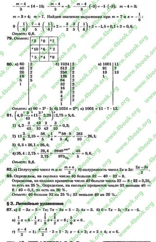 тп—4
= 1 4 -1 5 ;
т
= - 1:
т - 4
(-3) = -1 *(-3); т - 4 = 3;
т = 3 + 4; т = 7. Найдем значение выражения при т = 7 и х = -
9
Ответ: 0,6.
7 9 . Ответ:
13 28 37
410 66 62
75 84 99
а) 80 2 б) 1024 2 в) 1001
40 2 512 2 91
20 2 256 2 13
10 2 128 2 1
5 5 64 2
1 32 2
16 2
8 2
4 2
2 2
1
11
7
13
81
Ответ: а) 80 = 24* 5; б), 1024 = 210; в) 1001 = 1 1 - 7 - 1 8 .
а 02
+11§ 2,
5
ит вет : а; ои = • о; о), =
(
1 Я а 92 Л4
4,3* — + 11* 2,25 :2 ,75 = 9,1
43 Ь )
1) 4,3
43
1 * - А = А = 0,3;
10 43 10
2) 11—-2,25 = — -2—= 29*® ' ® 261
5 5 4 5-Х а
3) 0,3 + 26,1 = 26,4;
26,4 «640“*‘
4 )2 6 ,4 :2 ,7 5 =
Ответ: 9,6.
10
48
2,75 ОГ7ГГ21*),
26,1;
9,6.
82. а) Полусумма чисел т и п :
«л
т + п
; б) полуразность чисел 2х и Зг:
2х —3г
2 ' ' 2
83. Определим, на сколько число 40 больше 32— 40 - 32 - 8.
Определим, на сколько процентов число 40 больше числа 32 — 8: 32 = 0,25,
то есть на 25 % . Определим, на сколько процентов число 32 меньше 40 —
8 : 40 = 0,2, то есть на 20 %.
Ответ: 40 больше 32 на 25 %; 32 меньше 40 на 20 %.
§ 3. Линейные уравнения
87 . а) 2 - Зх = 5 - 7х; 7х - Зх = 5 - 2; 4х = 3. б) 0 = 7х - 5; -7 х = -5 .
г)
1
—х -
3
х - 4
в 1
2 8
1 1
6 - ~ х ; —# + —д
2 3 2
К
1
і
= 1; ------ •2 =
2
6; - * = 6
1 * 2 ; х —4 = 2;аг = 2 + 4;ае = 6.
rg
w
w
w
.4book.org
w
ook.org
w
w
w
.4book.org
w
w
w
.4
w
.4book.org
w
w
w
.4book.org
w
w
w
.4book.
w
w
w
.4book.org
w
w
w
.4book.org
w
w
w
.4book.org
org
w
w
w
.4book.org
w
w
w
.4book.org
w
w
w
.4book.org
book.org
w
w
w
.4book.org
w
w
w
.4book.org
w
w
w
.4book.org
w
w
.4book.org
w
w
w
.4book.org
w
w
w
.4book.org
w
w
w
.4book.org
w
w
w
.4book.org
w
w
w
.4book.org
w
w
w
.4book.org
w
w
w
.4book.or
w
w
w
.4book.org
w
w
w
.4book.org
w
w
w
.4book.org
w
w
w
.4boo
w
w
w
.4book.org
w
w
w
.4book.org
w
w
w
.4book.org
w
w
w
w
w
w
.4book.org
w
w
w
.4book.org
w
w
w
.4book.org
w
w
.4book.org
w
w
w
.4book.org
w
w
w
.4book.o
book.org
w
w
w
.4book.org
w
w
w
.4b
.org
w
w
w
.4book.org
w
w
w
w
w
.4book.org
 