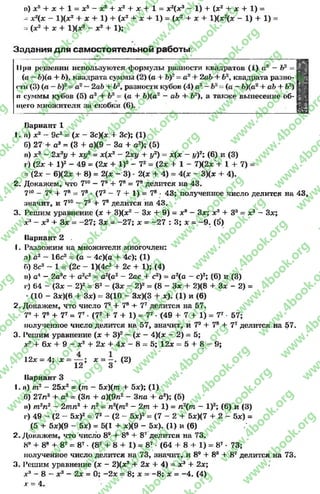 п) X54 X + 1 = X5- X24 X2 4 X 4 1 = х2(х3 - 1) 4 (X2 4 X 4 1) =
- х2(х - 1)(х2 4 х 4 1) + (л:24 х 4 1) = (х2 + х 4 1)(х2(х - 1) 4 1) =
-=(х24 х 4 1)(*8 - х2 4 1);
Задания д ля самостоятельной работы
При решении используются формулы разности квадратов (1) а2 - Ь2 =
(а - Ъ)(а 4 Ъ), квадрата суммы (2) (а 4 Ъ)2= а А4- 2аЪ 4 Ь2, квадрата разно­
сти (3) (а - = а2—2аЬ + Ь2, разности кубов (4) а3 ( а - Ъ)(а24 аЬ 4 Ь2}
и суммы кубов (5) а3 4 Ь3 = (а 4 Ь)(а2 —аЬ 4 62), а также вынесение об­
щего множителя за скобки (6).
Вариант 1
1. п) ж2 ~ 9с2= ( х - 3с)(х 4 3с); (1)
б) 27 4 а3 = (3 4 а)(9 - За 4 а2); (5)
и) х3— 2х2у 4 ху2 = х(х2 - 2ху 4 у2) = х(х — у)2; (6) и (3)
г) (2х 4 I)2 - 49 = (2х 4 I)2 - 72= (2х 4 1 - 7)(2х 4 1 4 7) =
- (2* - 6)(2х 4 8)= 2(х - 3) * 2(х 4 4) = 4(х - 3)(х 4 4).
2 . Докажем, что 710 - 79 4 7е = 7йделится на 43.
7ю- 79 4 7й= 7®•(72 —7 4 1) = 7®■43; полученное число делится на 43,
значит, и 710 - 79 + 7йделится на 43.
3. Решим уравнение (* 4 3)(х2 - Зх 4 9) = х8 - 3*; х3 4 З3 = х3 - 3*;
*3 - х3 4 Зх = -27; Зх = -27; х = -2 7 ; 3; х = -9 . (5)
Вариант 2 .
1. Разложим на множители многочлен:
а) а2 - 16с2= (а - 4с)(а 4 4с); (1)
б) 8с3 — 1 = (2с - 1)(4с2 4 2с 4 1); (4)
и) а4 — 2а3с 4 а2с2 = а2(а2 - 2ас 4 с2) = а2(а - с)2; (6) и (3)
I’) 64 - (3* - 2)2 = 82 - (3* - 2)2= (8 - Зх 4 2)(8 4 3* - 2) =
- (10 - Зх)(6 4 Зх) = 3(10 - 3х)(3 4 *). (1) и (6)
2 . Докажем, что число 79 + 7й+ V делится на 57.
7я4 78 4 V = 77* (72 4 7 4 1) = V •(49 4 7 4 1) = 77•57;
полученное число делится на 57, значит, и 79 4 78 4 77делится на 57.
3. Решим уравнение (х 4 З)2 - (х - 4)(х —2) = 5;
х'г 4 6х 4 9 - х2 4 2х 4 4х - 8 = 5; 12х = 5 4 8 —9;
12х = 4; х = — ; х = —. (2)
12 3
Вариант 3
1. и) т2 - 25х2 = (тп - 5х)(т 4 5х); (1)
б) 27п3 4 а3= (3п 4 а)(9м2 - Зпа 4 а2); (5)
и) т2п2 - 2тп 2 4 п2 = п2(т2 - 2т 4 1) = п2(т - I)2; (6) и (3)
г) 49 - (2 - 5х)2= 72 - (2 - 5х)2 = (7 - 2 45х)(7 4 2 - 5х) =
(5 4 5х)(9 - 5х) = 5(1 4 х)(9 - 5х). (1) и (6)
2 . Докажем, что число 89 4 88 4 87 делится на 73.
8» 4 8е 4 87 = 87* (82 4 8 4 1) = 87 ■(64 4 8 4 1) = 87 •73;
полученное число делится на 73, значит, и 89 4 8а 4 87 делится на 73.
3. Решим уравнение (х - 2)(х2 4 2х 4 4) = х3 4 2х;
хл - 8 - х3 - 2х = 0; -2 х = 8; х = -8 ; х = -4 . (4)
дг= 4.
rg
w
w
w
.4book.org
w
ook.org
w
w
w
.4book.org
w
w
w
.4
w
.4book.org
w
w
w
.4book.org
w
w
w
.4book.
w
w
w
.4book.org
w
w
w
.4book.org
w
w
w
.4book.org
org
w
w
w
.4book.org
w
w
w
.4book.org
w
w
w
.4book.org
book.org
w
w
w
.4book.org
w
w
w
.4book.org
w
w
w
.4book.org
w
w
.4book.org
w
w
w
.4book.org
w
w
w
.4book.org
w
w
w
.4book.org
w
w
w
.4book.org
w
w
w
.4book.org
w
w
w
.4book.org
w
w
w
.4book.or
w
w
w
.4book.org
w
w
w
.4book.org
w
w
w
.4book.org
w
w
w
.4boo
w
w
w
.4book.org
w
w
w
.4book.org
w
w
w
.4book.org
w
w
w
w
w
w
.4book.org
w
w
w
.4book.org
w
w
w
.4book.org
w
w
.4book.org
w
w
w
.4book.org
w
w
w
.4book.o
book.org
w
w
w
.4book.org
w
w
w
.4b
.org
w
w
w
.4book.org
w
w
w
w
w
.4book.org
 