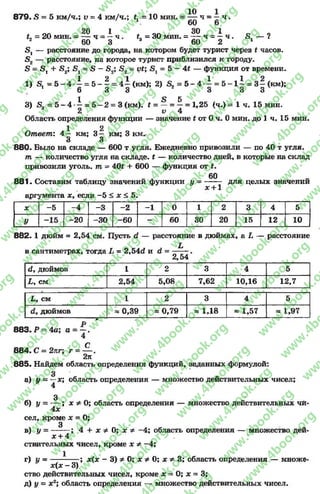 8 7 9 .5 = 5 км/ч.; і>= 4 км/ч.; іх = 10 мин. = ^ ч = —ч .
20 1
и = 20мин. = — ч = —ч
2 60 3
30 1
#я= 30 мин. = — ч = —ч . 5. — ?
э 60 2 1
5, — расстояние до города, на котором будет турист через £ часов.
Б2 — расстояние, на которое турист приблизился к городу,
в = 81+ 5 2; = 5 - 5 2; 5 2= Ы; = 5 - 4Х — функция от времени.
1) Я, = 5 - 4 - 1 = 5 - 1 = 4 1 (км); 2) = 5 - 4 1 = 5 - 1 1 = (км);
О О О О О О
3) 53= 5 - 4 ^ = 5 - 2 = 3 (км). * = — = ^ = 1,25 (ч.) = 1 ч. 15 мин.
Область определения функции — значение £ от 0 ч. 0 мин. до 1 ч. 15 мин.
1 2
Ответ: 4 — км; 3 - км; 3 км.
3 3
8 8 0 . Было на складе — 600 т угля. Ежедневно привозили — по 40 т угля.
т — количество угля на складе. * — количество дней, в которые на склад
привозили уголь, т = 40* + 600 — функция от #.
60
8 8 1 . Составим таблицу значений функции у = -----7 для целых значений
ЛГ+ 1
аргумента х, если -5 < х < 5.
X -5 -4 -3 -2 -1 0 1 2 3 4 5
У -1 5 -20 -3 0 -6 0 — 60 30 20 15 12 10
8 8 2 .1 дюйм = 2,54 см. Пусть с1 — расстояние в дюймах, а Ь — расстояние
Ь
в сантиметрах, тогда Ь = 2,54с? и й = -------.
2,54
йу дюймов 1 2 3 4 5
Ь , см 2,54 5,08 7,62 10,16 12,7
Ь9 см 1 2 3 4 5
дюймов
-------- *
~ 0,39 * 0 , 7 9 * 1,18 * 1,57 * 1,97
883. Р — 4а; а - — .
4
С
884. С = 2яг; г = — .
2п
885. Найдем область определения функций, заданных формулой:
а) у = х; область определения — множество действительных чисел;
4
3
б) у = — ; х ф 0; область определения — множество действительных чй-
4х
сел, кроме х = 0;
д
в) у —------- ; 4 + х Ф 0; х ф -4 ; область определения — множество дей-
х + 4
ствительных чисел, кроме х ф -4 ;
г) у = -------- ;х(х- 3) Ф 0; х Ф 0; х Ф 3; область определения — множе-
х (х —3)
ство действительных чисел, кроме х = 0; х = 3;
д) у = х2; область определения — множество действительных чисел.
rg
w
w
w
.4book.org
w
ook.org
w
w
w
.4book.org
w
w
w
.4
w
.4book.org
w
w
w
.4book.org
w
w
w
.4book.
w
w
w
.4book.org
w
w
w
.4book.org
w
w
w
.4book.org
org
w
w
w
.4book.org
w
w
w
.4book.org
w
w
w
.4book.org
book.org
w
w
w
.4book.org
w
w
w
.4book.org
w
w
w
.4book.org
w
w
.4book.org
w
w
w
.4book.org
w
w
w
.4book.org
w
w
w
.4book.org
w
w
w
.4book.org
w
w
w
.4book.org
w
w
w
.4book.org
w
w
w
.4book.or
w
w
w
.4book.org
w
w
w
.4book.org
w
w
w
.4book.org
w
w
w
.4boo
w
w
w
.4book.org
w
w
w
.4book.org
w
w
w
.4book.org
w
w
w
w
w
w
.4book.org
w
w
w
.4book.org
w
w
w
.4book.org
w
w
.4book.org
w
w
w
.4book.org
w
w
w
.4book.o
book.org
w
w
w
.4book.org
w
w
w
.4b
.org
w
w
w
.4book.org
w
w
w
w
w
.4book.org
 