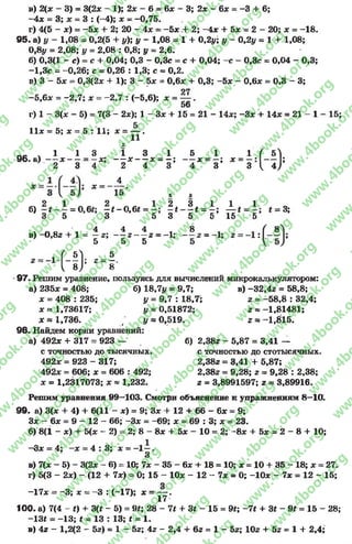 в) 2(* - 3) = 3(2* - 1); 2х - 6= 6* - 3; 2* - 6* = -3 + 6;
-4 * = 3; х = 3 : (-4); х = -0 ,7 5 .
г) 4(5 ~ х) = -5 * + 2; 20 - 4х = -5 * .+ 2; -4 х + 5* = 2 - 20; х = -1 8 .
9 5 . а) у —1,08 = 0,2(5 + у); у - 1,08 = 1 + 0,2у; у - 0,2у = 1 + 1,08;
0,8у = 2,08; у = 2,08 : 0,8; у = 2,6.
б) 0,3(1 - с) = с + 0,04; 0,3 - 0,3с = с + 0,04; -с - 0,3с = 0,04 - 0,3;
-1 ,3 с = -0 ,2 6 ; с = 0,26 : 1,3; с = 0,2.
в) 3 - 5* = 0,3(2* + 1); 3 - 5* = 0,6* + 0,3; -5 * - 0,6* = 0,3 - 3;
27
-5 ,6 * = -2 ,7 ; * - -2 ,7 : (-5,6); * =
56
г) 1 - 3(* - 5) = 7(3 - 2*); 1 - 3* + 15 = 21 - 14*; -3 * + 14* = 21
11* = 5; * = 5 : 11; * = — .
11
2
, 1 1 3 1 3 1 5 1 I f 5^
96. а) — * — = - х ; - - * — * = - ; — * = - ; * = - : — ;
2 3 4 2 4 3 4 3 3 { 4 J
1 - 1 5 ;
* =
4^
15
б) = %t - 0 ,6 t = -
3 5 3 5
в а
2 3 1 1 1
—t — t = —; — t -
3 5 5 15 5
3;
4 4
в) - 0,82+ 1= ~ z; — z
' 5 5
- z = - l ;
5
8
, - и =
( - 5)- -! ■
97. Решим уравнение, пользуясь для вычислений микрокалькулятором:
а) 235* = 408; б) 18,7у = 9,7; в) -3 2 ,4г = 58,8;
* = 408 : 235; у=9,7 : 18,7; 2 = -5 8 ,8 : 32,4;
* «в 1,73617; у«0,51872; 2* -1,81481;
* * 1,736. ( у * 0,519. 2 1,815.
98. Найдем корни уравнений:
а) 492* + 317 = 923 —
с точностью до тысячных.
492* = 923 - 317;
492* = 606; * = 606 : 492;
* = 1,2317073; * * 1,232.
б) 2,382 - 5,87 = 3,41 —
с точностью до стотысячных.
2.382 = 3,41 + 5,87;
2.382 = 9,28; 2 = 9,28 : 2,38;
2 = 3,8991597; 2 * 3,89916.
Решим уравнения 99—103. Смотри объяснение к упражнениям 8—10.
99. а) 3(* + 4) + 6(11 - *) = 9; 3* + 12 + 66 - 6* = 9;
3* - 6* = 9 - 12 - 66; -3 * = -6 9 ; * = 69 : 3; * = 23.
б) 8(1 - *) + 5(* - 2) = 2; 8 - 8* + 5* - 10 = 2; -8 * + 5* = 2 - 8 + 10;
“3* = 4; 4 : 3 ; * = - 1-
3
в) 7(ж - 5) - 3(2* - 6) = 10; 7* - 35 - 6* + 18 = 10; * = 10 + 35 - 18; * = 27.
г) 5(3 - 2*) - (12 + 7*) = 0; 15 - 10* - 12 - 7* = 0; -1 0 * - 1х = 12 - 15;
-1 7 х = -3 ; х = -3 : (-17); х = — .
17
100. а) 7(4 - t) + 3(t - 5) = 9t; 28 - 7t + 3t - 15 = 91; - 7 1 + 3t - 9« = 15 - 28;
-1 3 t = -1 3 ; * = 13 : 13; t = 1.
в) 42 - 1,2(2 - 62) = 1 - 52; 42 - 2,4 + 62= 1 - 5z; 102+ 52 = 1 + 2,4;
rg
w
w
w
.4book.org
w
ook.org
w
w
w
.4book.org
w
w
w
.4
w
.4book.org
w
w
w
.4book.org
w
w
w
.4book.
w
w
w
.4book.org
w
w
w
.4book.org
w
w
w
.4book.org
org
w
w
w
.4book.org
w
w
w
.4book.org
w
w
w
.4book.org
book.org
w
w
w
.4book.org
w
w
w
.4book.org
w
w
w
.4book.org
w
w
.4book.org
w
w
w
.4book.org
w
w
w
.4book.org
w
w
w
.4book.org
w
w
w
.4book.org
w
w
w
.4book.org
w
w
w
.4book.org
w
w
w
.4book.or
w
w
w
.4book.org
w
w
w
.4book.org
w
w
w
.4book.org
w
w
w
.4boo
w
w
w
.4book.org
w
w
w
.4book.org
w
w
w
.4book.org
w
w
w
w
w
w
.4book.org
w
w
w
.4book.org
w
w
w
.4book.org
w
w
.4book.org
w
w
w
.4book.org
w
w
w
.4book.o
book.org
w
w
w
.4book.org
w
w
w
.4b
.org
w
w
w
.4book.org
w
w
w
w
w
.4book.org
 