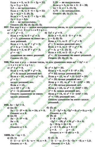 5 + 2у = 22; 2,25 — не натуральное.
Если у —5, то 4х + 5 * 5
4х = 4; х = 1. (1; 5).
4,75 — не натуральное.
Ответ: (6; 1); (1; 5).
29;
Если х —5, то 3
2у —7; у ~ 3,5.
3,5 — не натуральное.
Если х = 6, то 3 * 6 + 2у —22;
2у = 4; у - 2. (6; 2).
Если х = 7, то 3 * 7 + 2у = 22;
2у = 1; у = 0,5.
0,5 — не натуральное.
Ответ: (2; 8); (4; 5); (6; 2).
997. Так как х и у — целые неотрицательные числа, то для уравнения вида
ах2 + Ьі/2 —с: 0 < х < с и 0 < у < с
а) х2 + у2 = 2.
Если х —0, то 0 + у2 = 2;
у%= 2; уравнение не имеет це­
лых решений.
Если х = I, то I 2 + у2 = 2;
у2 = 1; у = 1 (1; 1).
Если х = 2, то 22 + у2 = 2;
У2 = ~4;
уравнение не имеет решений.
Ответ: (1; 1).
0 +
I 2 + у2
9;
=9
б) 2х2 + у2 = 9.
Если х = 0, то 2
# = 3; (0; 3).
Если х = 1, то 2
у2 = 7; целых решений нет.
Если х = 2, то 2 * 22 + у2 = 9
у* * 1; у = 1. (2; 1).
Если х = 3, то 2 * 3? + у2 = 9;
у2 = -9 ; уравнение не имеет решений.
Ответ: (0; 3); (2; 1).
998. Так как х и у — целые числа, то для уравнения вида ах2 + Ъу2 = с:
-с < х < с и —с < у < с.
б) * 2 + 3у2 = 32.а) * 2 + у2 = 3.
Если х = 0, то О2 + у2 = 3;
у2 = 3; целых решений нет.
Если х = ±1, то (±1)2+ у2= 3;
У2 = 2;
целых решений нет.
Если х —±2,
то (~2)2 + у2 = 3;
у2 ——1; решений нет.
Ответ: уравнение не имеет
целых решений.
999. 3* - 2у2 = 6.
а) (а; 3)
Зх - 2 •З2 = 6; Зх = 24; х * 8.
Ответ: а —8.
в) (а; 0)
Зх - 2 •О2 = 6;
Зх = 6;
х = 2.
Ответ: а = 2.
2.
Если у = 0, то х2 + 3 •О2 = 32;
х2 —32; целых решений нет.
Если у = ±1, то х2 + 3 *(±1)2 —32;
х2 = 29; целых решений нет.
Если у = ±2, то х2 + 3 •(±2)2 = 32;
х2 = 20; целых решений нет.
Если у = ±3, то х2 + 3 •(±3)2 = 32;
х2 ~ 5; целых решений нет.
Если у = ±4, то х2 + 3 *(±4)2 = 32;
х2 ~ -1 6 ; решений нет.
Ответ: уравнение не имеет целых
решений.
0; у2= 0; у = 0.
6) (2; а)
3 •2 - 2у2- 6; —2у2
Ответ: а = 0.
г) (8; а)
3 * 8 - 2у2 = 6;
~2у2 = -1 8 ; у2 = 9; у2 - 9 = 0;
(у - 3) (у + 3) = 0;
у —3 = 0, або у + 3 = 0
у = 3. у = ~3.
Ответ: а = - 3 або а = 3.
1000. 5х - ау
а) (2; 1)
5 * 2 - а * 1 = 2;
Ответ: а = 8.
-а = -8 ; а = 8.
б) <1; 2)
5 •1 - а •2 = 2;
Ответ: а = 1,5.
-2а -3; а = 1,5.
rg
w
w
w
.4book.org
w
ook.org
w
w
w
.4book.org
w
w
w
.4
w
.4book.org
w
w
w
.4book.org
w
w
w
.4book.
w
w
w
.4book.org
w
w
w
.4book.org
w
w
w
.4book.org
org
w
w
w
.4book.org
w
w
w
.4book.org
w
w
w
.4book.org
book.org
w
w
w
.4book.org
w
w
w
.4book.org
w
w
w
.4book.org
w
w
.4book.org
w
w
w
.4book.org
w
w
w
.4book.org
w
w
w
.4book.org
w
w
w
.4book.org
w
w
w
.4book.org
w
w
w
.4book.org
w
w
w
.4book.or
w
w
w
.4book.org
w
w
w
.4book.org
w
w
w
.4book.org
w
w
w
.4boo
w
w
w
.4book.org
w
w
w
.4book.org
w
w
w
.4book.org
w
w
w
w
w
w
.4book.org
w
w
w
.4book.org
w
w
w
.4book.org
w
w
.4book.org
w
w
w
.4book.org
w
w
w
.4book.o
book.org
w
w
w
.4book.org
w
w
w
.4b
.org
w
w
w
.4book.org
w
w
w
w
w
.4book.org
 