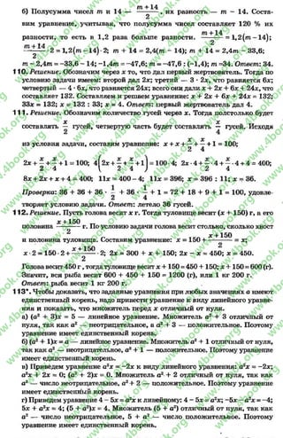 б) Полусумма чисел т и 14 — т-+1- , их разность — пг - 14. Соста-
2
вим уравнение, учитывая, что полусумма чисел составляет 120 % их
разности, то есть в 1,2 раза больше разности. ~ + = 1 ,2 (т -1 4 );
_ , |4 2
— *2 = 1 ,2 (т -1 4 ) •2; т + 14 = 2 ,4 (т - 14); т + 14 = 2 ,4 т - 33,6;
2
т - 2 ,4 т = -33,6 - 14; -1 ,4 т = -47,6; т = -47,6 : (-1,4); т =34. Ответ: 34.
110. Решение. Обозначим через * то, что дал первый жертвователь. Тогда по
условию задачи имеем: второй дал 2х; третий — 3 * 2х, что равняется 6*;
четвертый — 4 •6*, что равняется 24*; всего они дали * + 2х + 6х + 24х, что
составляет 132. Составляем и решаем уравнение: * + 2х + 6х + 24* = 132;
33* = 132; х = 132 : 33; * = 4. Ответ: первый жертвователь дал 4.
111. Решение. Обозначим количество гусей через х. Тогда полстолько будет
* *
составлять — гусей, четвертую часть будет составлять — гусей. Исходя
X X -
из условия задачи, составим уравнение: * + * + —+ —+ 1= 100;
2 4
2х + —+ —+ 1 = 100; 4| 2ж+ —+ —+ 1 1= 100• 4; 2х-4 + - - 4 + - - 4 + 4 = 400;
2 4 { 2 4 ) 2 4
8* + 2* + х + 4 = 400; 1Ъ: = 400 - 4; И х = 396; х = 396 : 11; х = 36.
П роверка: 36 + 36 + 36 • — + 36 • —+ 1 = 7 2 + 1 8 + 9 + 1 = 100, удовле-
2 4
творяет условию задачи. Ответ: летело 36 гусей.
112. Решение. Пусть голова весит * г. Тогда туловище весит (* + 150) г, а его
* + 150 „
половина----------- г. По условию задачи голова весит столько, сколько хвост
п 1СП ж+ 150
и половина туловища. Составим уравнение: * = 150 + — - — = *;
* 2 = 150 2 + * + 1 -° 2; 2* = 300 + * + 150; 2* - * = 450; * = 450.
2
Головавесит 450 г , тогдатуловище весит * +150 = 450 +150; * +150 = 600 (г).
Значит, вся рыба весит 600 + 450 + 150 = 1200 (г), или 1 кг 200 г.
Ответ: рыба весит 1 кг 200 г.
113*. Чтобы доказать, что заданные уравнения при любых значениях а имеют
единственный корень, надо привести уравнение к виду линейного уравне­
ния и показать, что множитель перед * отличный от нуля.
а) (о2+ 3)х = 5 — линейное уравнение. Множитель а2 + 3 отличный от
нуля, так как а2 — неотрицательное, а а2 + 3 — положительное. Поэтому
уравнение имеет единственный корень.
б) (а2 + 1)* = а — линейное уравнение. Множитель а2+ 1 отличный от нуля,
так как а2 — неотрицательное, а2+ 1— положительное. Поэтому уравнение
имеет единственный корень.
в) Приведем уравнение а2* = -2 * к виду линейного уравнения: а2* = —2х;
а2х + 2* = 0; (а2 + 2)* = 0. Множитель а 2+ 2 отличный от нуля, так как
а2 — число неотрицательное, а2+ 2 — положительное. Поэтому уравнение
имеет единственный корень.
г) Приведем уравнение 4 - 5* = а2х к линейному: 4 - 5* = а2*; -5 * - а2х = -4 ;
5* + а 2х = 4; (5 + а2)* = 4. Множитель (5 + а2) отличный от нуля, так как
а2 — число неотрицательное, 5 + а2 — число положительное. Поэтому
уравнение имеет единственный корень.
rg
w
w
w
.4book.org
w
ook.org
w
w
w
.4book.org
w
w
w
.4
w
.4book.org
w
w
w
.4book.org
w
w
w
.4book.
w
w
w
.4book.org
w
w
w
.4book.org
w
w
w
.4book.org
org
w
w
w
.4book.org
w
w
w
.4book.org
w
w
w
.4book.org
book.org
w
w
w
.4book.org
w
w
w
.4book.org
w
w
w
.4book.org
w
w
.4book.org
w
w
w
.4book.org
w
w
w
.4book.org
w
w
w
.4book.org
w
w
w
.4book.org
w
w
w
.4book.org
w
w
w
.4book.org
w
w
w
.4book.or
w
w
w
.4book.org
w
w
w
.4book.org
w
w
w
.4book.org
w
w
w
.4boo
w
w
w
.4book.org
w
w
w
.4book.org
w
w
w
.4book.org
w
w
w
w
w
w
.4book.org
w
w
w
.4book.org
w
w
w
.4book.org
w
w
.4book.org
w
w
w
.4book.org
w
w
w
.4book.o
book.org
w
w
w
.4book.org
w
w
w
.4b
.org
w
w
w
.4book.org
w
w
w
w
w
.4book.org
 