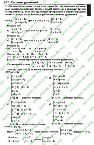 § 26. Системы уравнений
Чтобы выяснить, является ли пара чисел (а; —Ь) решением системы,
надо подставить абсциссу (первое число) вместо х, а ординату (второе
число) вместо Бели оба уравнения превратятся в верное равенство,
шнчит эта пара чисел является решением системы уравнений.
1055. а)
Ответ: нет
б)
Ответ: да
?1*V JL•
х + у = 1,
[ 4 х - 3 у = 11;
при х 2 и. у —-1
в) Х
[2*
2у = 6;
при х = 2 и у = -1
и ;
у = 3,
[2 —1 = 1,
[2 + 2 * 6 .
[ 2 - 1 = 1,
18 + 3 = 11.
при х —2 и у
[2 + 1 = 3,
1 4 - 1 = 3.
х ~~у ——6.
л: = у - 6;
[2* + у = 3;
О твет: да.
1056. * + 2у = 0 и
х = -2у
Имеем -2у = у - 6; —Зу = —6; у —2;
д: - - 2 * 2 —-4 или х = 2 - 6 —-4 .
(-4; 2) — точка пересечения графиков данных уравнений.
Рассмотрим систему
Значит, пара (—4; 2) является решением системы.
1057. (-1 ; 3).
ас+ 2# = 0, Г-4 + 2 -2 = 0,
О
II
р
х ~ у = ~6; j- 4 - 2 = -6; 1-6 = -6
«)
Гх + у = 2,
|3х - у = -6;
б)
-1 + 3 = 2,
3 •(-1) - 3 = -6;
12= 2,
1-6 = -ß.
(-1 ; 3) — решение системы.
Зх - 2у = -9,
Зл: + 2у = -3;
3 *(-1) - 2 * 3 = -9,
3 *(-1) + 2 ♦3 = “3;
-9 = -9,
3 = -3 .
(-1 ; 3) — не решение системы.
1058. а) (3; 4).
{
[0 = 0,
[5 = 5.
Зх + у = 0,
х + 2у = 5;
(-1) + 3 = 0,
-1 + 2 3 = 5;
(-1 ; 3) — решение системы.
->{
в)
1 х - у = -4,
 х -2 у = -7 ;
{:!:
[-4 = -4,
1 -7 = - 7.
I—1 —3 = —4,
2 3 = - 7 ;
(-1 ; 3) — решение системы.
Пусть
3 + 4
3 - 4
Га, = 1 1 ^ = 1,
|а2 = 1 і Ъг = -1;
—Сц Je, = 7, х
< имеем <
= С2* р2
тогда имеем систему
1х + у = с,,
{дс-у = с2;
найдем сх и
+ У= 7,
~У = -1
rg
w
w
w
.4book.org
w
ook.org
w
w
w
.4book.org
w
w
w
.4
w
.4book.org
w
w
w
.4book.org
w
w
w
.4book.
w
w
w
.4book.org
w
w
w
.4book.org
w
w
w
.4book.org
org
w
w
w
.4book.org
w
w
w
.4book.org
w
w
w
.4book.org
book.org
w
w
w
.4book.org
w
w
w
.4book.org
w
w
w
.4book.org
w
w
.4book.org
w
w
w
.4book.org
w
w
w
.4book.org
w
w
w
.4book.org
w
w
w
.4book.org
w
w
w
.4book.org
w
w
w
.4book.org
w
w
w
.4book.or
w
w
w
.4book.org
w
w
w
.4book.org
w
w
w
.4book.org
w
w
w
.4boo
w
w
w
.4book.org
w
w
w
.4book.org
w
w
w
.4book.org
w
w
w
w
w
w
.4book.org
w
w
w
.4book.org
w
w
w
.4book.org
w
w
.4book.org
w
w
w
.4book.org
w
w
w
.4book.o
book.org
w
w
w
.4book.org
w
w
w
.4b
.org
w
w
w
.4book.org
w
w
w
w
w
.4book.org
 