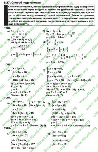 § 27. Способ подстановки
Способ подстановки, использующийся в упражнениях: одну из перемен­
ных выражаем через вторую из одного из уравнений системы. Потом
выраженную переменную подставляем во второе уравнение, что приво­
дит к образованию уравнения с одной переменной. Решив полученное
уравнение, находим первую переменную. Эту переменную подставляем
в любое из уравнений системы, после решения которого находим вто­
рую переменную.
1084.
а) 3 * - у = 8;
~у = -З х + 8;
у = Зх - 8.
в) 0,5л: - 0,3# = 1,5;
-0,3# = —0,5* + 1,5;
- 0 ,5л:+ 1,5
б ) 5 л: + 2 # = 7 ;
2 # = 7 — 5 л:; # =
# = 3 ,5 - 2 , 5 л:.
ч 1 л. 2 *г) - * + - у = 5;
7 - 5 л:
У =
-0 ,3 # = 5
5 * I 2 *# = - х - 5 ; # = 1 з ЛГ~ 5 *
У =
5 3
1*12 1
1 3
1086
а)
2 2*2
# = 7 ,5 — 0 ,7 5 л:.
3
2
*; У =
15
Г*- 2
[3* +
{з,
- 2 # = 5,
5# = 26;
= 2# + 5,
3(2#+ 5)+ 5# = 26;
3(2# + 5) + 5# = 26;
11# = 11;
У = 1-
* = 2 * 1 + 5 = 7.
Ответ: (7; 1).
б)
I
|3* +
Ь у =
# = 7* - 56,
3* + 4(7* —56)
1087.
а)
3* + 4# = 55,
7х - у = 56;
4# = 55,
7л:+ 56;
Зл; + 4(7* - 56) = 55;
Зл: + 28л: - 224 = 55;
31* = 279; * = 279 : 31; х = 9.
# = 7 * 9 - 56 - 7.
Ответ: (9; 7).
5 5 ;
|3* - # = 1, Г-
[3* + 8# = 19; [3
1088.
# = -3 * +1,
3* + 8# = 19;
1# = 3 * - 1 ,
[3* + 8 ( 3 * - 1 ) = 1 9 ;
3* + 24* - 8 = 19;
3* + 28* - 224 - 55;
27* = 27; * = 1;
# = 3 * 1 - 1 = 2. Ответ: (1; 2).
б)
а)
[3 * + 4г = 85,
|5* + 42 = 107;
42 = 8 5 - 3 * ,
5 * + ( 8 5 - 3 * ) = 107;
5 * + 8 5 - 3 * = 107;
б)
{
|3* + 2# = 27,
[* + 5# = 35;
3 5 -5 # ,
[3(35-5# )+ 2# = 27;
105 - 15# + 2# = 27;
-13# = -7 8 ; # = -7 8 : (-13);
у = 6.
* = 35 - 5 * 6 = 5. Ответ: (5; 6).
|5* + 72 = 101,
|7х - 2 = 55;
Г-2 = -7 * + 55,
15* + 72 = 101;
rg
w
w
w
.4book.org
w
ook.org
w
w
w
.4book.org
w
w
w
.4
w
.4book.org
w
w
w
.4book.org
w
w
w
.4book.
w
w
w
.4book.org
w
w
w
.4book.org
w
w
w
.4book.org
org
w
w
w
.4book.org
w
w
w
.4book.org
w
w
w
.4book.org
book.org
w
w
w
.4book.org
w
w
w
.4book.org
w
w
w
.4book.org
w
w
.4book.org
w
w
w
.4book.org
w
w
w
.4book.org
w
w
w
.4book.org
w
w
w
.4book.org
w
w
w
.4book.org
w
w
w
.4book.org
w
w
w
.4book.or
w
w
w
.4book.org
w
w
w
.4book.org
w
w
w
.4book.org
w
w
w
.4boo
w
w
w
.4book.org
w
w
w
.4book.org
w
w
w
.4book.org
w
w
w
w
w
w
.4book.org
w
w
w
.4book.org
w
w
w
.4book.org
w
w
.4book.org
w
w
w
.4book.org
w
w
w
.4book.o
book.org
w
w
w
.4book.org
w
w
w
.4b
.org
w
w
w
.4book.org
w
w
w
w
w
.4book.org
 