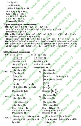 2 = 2 # - 11,
x = 1 3 -0 ,6 # ,
3(13-0,6#)-»-8# = 101;
39 - 1,8# + 8# = 101;
6,2# = 62; # = 10;
x = 13 - 0,6 * 10 = 7;
z - 2 * 10 - 11 = 9.
Ответ: (7; 10; 9).
Упражнения а л я повторения
1110. З#4 - 2 # 2'+ 5 + М = 5^ + #я- 2#2 + 8;
М = 5#4 + #э —2#2 + 8 - З#4 + 2#2 - 5; М = 2#4 + #8 + 3.
Ответ: 2#4 + #3 + 3.
1112. а) (2а —л)(4а2 + 2ап + п2) = 8а8 —п8; б) (1 + с + с2)(1 - с)
1113. а) (а3 - 1)(ое + а3 + 1) - а* - 1;
б) (т - 1)(т2 + 2т + 1) = т3 + 2 т 2 + т - т 2 - 2 т - 1 = т 3 + т2 - т - 1.
1114. а) (а2 + 1)(а4 - а2 + 1) - а6 + 1; б) (х8 - 2а)(х* + 2х»а + 4аг) = х»~ 8с3;
1115. a) 213 •0,513 = (2 * 0,5)13 - I 13 = 1; б) 0,518 •218 = (0,5 * 2)18 - I 18 = 1;
в) 257 * 0,047 = (25 * 0,04)7 = I 7 = 1; г) 5ЗЭ* 0,2ЭЗ= (5 •0,2)33 = I33 = 1.
1 - с3.
§ 28. Способ сложения
1120. а)
С
+ У
- у
7;
3;
б) [*-*
L-*
+ 2# = 18;
+ 3# = 2;
1121.а)
2х = 10; х = 5;
5 + # = 7; # = 2,
Ответ: (5; 2).
3* + 2# = 15;
7* - 2# = 5;
10* = 20;
3* + 2# = 15;
{
{
J* = 2; J* = 2;
13-2 + 2# = 15; {# = 4,
1123.
= 2;
2 +2# = 15;
Ответ: (2; 4,5).
- 2# = 5;
[3* + 5# = 26;
-Sx + 6# = -15;
[3* + 5# = 26;
11# = i l ; у —li
* - 2 - 1 = 5; х = 7.
Ответ: (7; 1).
5# = 20; # = 4;
х + 8 = 18; х = 10.
Ответ: (10; 4).
4х - 3# = 2;
Sx + 3# = 5;
7х = 7;
3* + 3#
x = 1;
б)
{;
[7х = 7; J3 1 +
|3х + 3# = 5; {* = 1;
3# = 5;
2
3
Ответ
У
■ > {*
t
б)
: ( 1; з )
[Зх + 4# = 55;
1 7 * -# = 56;
{
1124. а)
| З х-# = 1; |
[Зх + 8# = 19; [
9# = 18;
Зх + # = -1;
Зх + 8# = 19;
Зх + 4# = 55;
28х - 4# = 224;
31х = 279; х = 9;
7 * 9 —# = 56; у = 7.
Ответ: (9; 7).
(Зх + 2# = 27; |3х + 2# = 27;
[х + 5# = 35; [-Зх -1 5 # = -105;
13# - -7 8 ;
б)
rg
w
w
w
.4book.org
w
ook.org
w
w
w
.4book.org
w
w
w
.4
w
.4book.org
w
w
w
.4book.org
w
w
w
.4book.
w
w
w
.4book.org
w
w
w
.4book.org
w
w
w
.4book.org
org
w
w
w
.4book.org
w
w
w
.4book.org
w
w
w
.4book.org
book.org
w
w
w
.4book.org
w
w
w
.4book.org
w
w
w
.4book.org
w
w
.4book.org
w
w
w
.4book.org
w
w
w
.4book.org
w
w
w
.4book.org
w
w
w
.4book.org
w
w
w
.4book.org
w
w
w
.4book.org
w
w
w
.4book.or
w
w
w
.4book.org
w
w
w
.4book.org
w
w
w
.4book.org
w
w
w
.4boo
w
w
w
.4book.org
w
w
w
.4book.org
w
w
w
.4book.org
w
w
w
w
w
w
.4book.org
w
w
w
.4book.org
w
w
w
.4book.org
w
w
.4book.org
w
w
w
.4book.org
w
w
w
.4book.o
book.org
w
w
w
.4book.org
w
w
w
.4b
.org
w
w
w
.4book.org
w
w
w
w
w
.4book.org
 