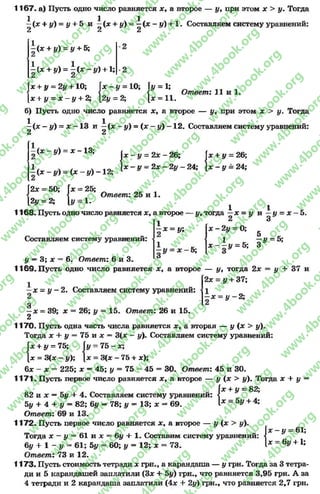 1167. а) Пустьодно число равняется х, а второе — у, при этом х > у. Тогда
1 1 1
—(х + у) = у + 5 и —(х + у) = —(х - у) + 1.Составляем систему уравнений:
2 2 2
(х + у) = у + 5;
1
(х + у) = - ( х - у ) + 1;
);  х - у = 10; Гу = 1;
Ї < Ответ: 11 и 1,
2; [2# = 2; |х = 11.
Гх + у = 2# + 10;
[х + у = х - у +
б) Пусть одно число равняется х, а второе — у, при этом х > у. Тогда
^ (х —у) = х —13 и ~ (х - у) = (х - у) —12. Составляем систему уравнений:
2 2
(х - у) = х - 13;
(х — = (х —у) —12;
|х - у = 2х - 26; 1х + у = 26;
[х —у = 2х —2у —24; { х - у = 24;
Г2х = 50; |х = 25;
|2у = 2; [у = 1.
Ответ: 25 и 1.
1168. Пусть одно число равняется х, а второе
1
- х = у;
Составляем систему уравнений:
%у = х
і і _і/, тогда - х - у и —у = х —5.
& о
5;
х - 2 у = 0;
1 *
х - - у = 5;
5 *
—У = 5;
3 *
I/ = 3; х * 6. Ответ: 6 и 3.
1169. Пусть одно число равняется х, а второе — у, тогда 2х
2х = у + 37;
у + 37 и
х - у - 2 . Составляем систему уравнений:
3
—х = 39; х
2
У- 2 ;
26; у = 15. Ответ: 26 и 15.
1170. Пусть одна часть числа равняется х, а вторая — у (х > у).
Тогда х + у = 7 5 и х = 3(х - у). Составляем систему уравнений:
7 5 - х ;
3(х —75 + х);
6х - х = 225; х —45; у = 75 —45 = 30. Ответ: 45 и 30.
1171. Пусть первое число равняется х, а второе — у (х > у). Тогда х + у =
# = 82;
Гх + у = 75; |у
1* = 3(х - у); |х
Гх +
Е 1 « - 5у + 4;
82 и х —5у + 4. Составляем систему уравнений:
5у + 4 + у = 82; 6у —78; у = 13; х —69.
Ответ: 69 и 13.
1172. Пусть первое число равняется х, а второе — у (х > у).
Тогда х —у = 61 и х = 6у + 1. Составим систему уравнений:
6у + 1 - у = 61; 5у = 60; у = 12; х = 73.
Ответ: 73 и 12.
1173. Пусть стоимость тетради х грн., а карандаша — у грн. Тогда за 3 тетра­
ди и 5 карандашей заплатили (Зх + 5у) грн., что равняется 3,95 грн. А за
4 тетради и 2 карандаша заплатили (4х +- 2у) грн., что равняется 2,7 грн.
1::
- у =01;
6# + 1;
rg
w
w
w
.4book.org
w
ook.org
w
w
w
.4book.org
w
w
w
.4
w
.4book.org
w
w
w
.4book.org
w
w
w
.4book.
w
w
w
.4book.org
w
w
w
.4book.org
w
w
w
.4book.org
org
w
w
w
.4book.org
w
w
w
.4book.org
w
w
w
.4book.org
book.org
w
w
w
.4book.org
w
w
w
.4book.org
w
w
w
.4book.org
w
w
.4book.org
w
w
w
.4book.org
w
w
w
.4book.org
w
w
w
.4book.org
w
w
w
.4book.org
w
w
w
.4book.org
w
w
w
.4book.org
w
w
w
.4book.or
w
w
w
.4book.org
w
w
w
.4book.org
w
w
w
.4book.org
w
w
w
.4boo
w
w
w
.4book.org
w
w
w
.4book.org
w
w
w
.4book.org
w
w
w
w
w
w
.4book.org
w
w
w
.4book.org
w
w
w
.4book.org
w
w
.4book.org
w
w
w
.4book.org
w
w
w
.4book.o
book.org
w
w
w
.4book.org
w
w
w
.4b
.org
w
w
w
.4book.org
w
w
w
w
w
.4book.org
 