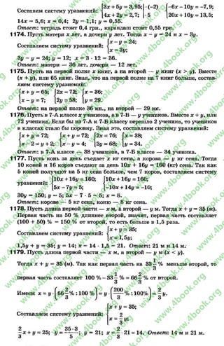 „ ГЗ* + 5# = 3,95; -(-2) Г
Составим систему уравнении: < 4
14* + 2# = 2,7; 5 
-6* -1 0 # = -7 ,9 ;
120* +10# -1 3 ,5 ;
Составляем систему уравнений
t/ldJLV^XU. V IX V A V IU J J J J L V y ДА«
Г* + # = 65;  2x-72; x =
{зс-і/ = 7; |2j/ = 58; { y =
14* = 5,6; * = 0,4; 2# = 1,1; # = 0,55.
Ответ: тетрадь стоит 0,4 грн., карандаш стоит 0,55 грн.
1174. Пусть матери * лет, а дочери у лет. Тогда * - # = 2 4 и * = 3#.
# = 24;
3#;
3# - # = 24; # = 12; * —3 - 12 = 36.
Ответ: матери — 36 лет, дочери — 12 лет.
1175* Пусть на первой полке * книг, а на второй — # книг (* > #). Вместе
(* + #), или 65 книг. Зная, что на первой полке на 7 книг больше, состав­
ляем систему уравнений:
= 36;
29.
Ответ: на первой полке 36 кн., на второй — 29 кн.
1176- Пусть в 7-А классе * учеников, а в 7-Б — у учеников. Вместе * + #, или
72 ученика. Если бы из 7-А к 7-Б классу перешло 2 ученика, то учеников
в классах стало бы поровну. Зная это, составляем систему уравнений:
= 38;
34.
Ответ: в 7-А классе — 38 учеников, в 7-Б классе — 34 ученика.
1177. Пусть конь за день съедает * кг сена, а корова — # кг сена. Тогда
10 коней и 16 коров съедают за день 10* 4- 16# = 160 (кг) сена. Так как
5 коней получают на 5 кг сена больше, чем 7 коров, составляем систему
[10* +16# = 160;
-10* +14# = -10;
30# = 150; # —5; 5* - 7 - 5 = 5; * = 8.
Ответ: корове — 5 кг сена, коню — 8 кг сена.
1178. Пусть длина первой части — * м, а второй — # м. Тогда * + у —35 (м).
Первая часть на 50 % длиннее второй, значит, перваячасть составляет
(100 + 50) % = 150 % от второй, то есть больше в 1,5 раза.
» 1 W IU W U A . V & U J1 V JT ■ ЖщГЯ.1Ш 1 V 1V j l y V v l
{
* + у = 72; Г* + # = 72; 2х —76; J * =
* - 2 = у + 2; { * - # = 4; [2# = 68; [# =
V IV V IA V U U V iri-jr W a w . V V JU U w .
„ flO* +16# = 160; fl(
уравнении: < <
[5 * -7 # = 5; [-]
Составляем систему уравнений:
I* + у - 35;
I* = 1,5#;
1,5# н- у —35; # = 14; * = 14 * 1,5 = 21. Ответ: 21 м и 14 м.
1179. Пусть длина первойчасти — * м, а второй — у м (* < #).
Тогда * + у = 35 (м). Так какпервая часть на 33 —%меньше второй, то
3
1 2
первая часть составляет 100 % - 33 —% = 66 —% от второй.
3 3
Имеем х = у -^6б|% : 100 %|= у ■ •.100%) = | у.
Составляем систему уравнений:
* + # = 35;
2
х = з у;
2 35- 3 2
—* + у = 25; у = —-— ; у —21; * = —-21 = 14. Ответ: 14 м и 21 м.
3 5 3
rg
w
w
w
.4book.org
w
ook.org
w
w
w
.4book.org
w
w
w
.4
w
.4book.org
w
w
w
.4book.org
w
w
w
.4book.
w
w
w
.4book.org
w
w
w
.4book.org
w
w
w
.4book.org
org
w
w
w
.4book.org
w
w
w
.4book.org
w
w
w
.4book.org
book.org
w
w
w
.4book.org
w
w
w
.4book.org
w
w
w
.4book.org
w
w
.4book.org
w
w
w
.4book.org
w
w
w
.4book.org
w
w
w
.4book.org
w
w
w
.4book.org
w
w
w
.4book.org
w
w
w
.4book.org
w
w
w
.4book.or
w
w
w
.4book.org
w
w
w
.4book.org
w
w
w
.4book.org
w
w
w
.4boo
w
w
w
.4book.org
w
w
w
.4book.org
w
w
w
.4book.org
w
w
w
w
w
w
.4book.org
w
w
w
.4book.org
w
w
w
.4book.org
w
w
.4book.org
w
w
w
.4book.org
w
w
w
.4book.o
book.org
w
w
w
.4book.org
w
w
w
.4b
.org
w
w
w
.4book.org
w
w
w
w
w
.4book.org
 