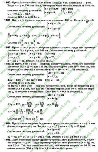 1180. Пусть большая часть поля имеет площадь х га, а меньшая — # га.
Тогда х + у =■200 (га). Зная, что первая часть больше второй на 5 га, со-
= 205;„ х + у = 200; 2х =
ставляєм систему уравнении:  •{
1 * -# = 5; |2# =
х = 102,5; у - 97,5
Ответ: 102,5 га и 97,5 га
195;
1181. Пусть х га и ута — участки поля площадью 100 га. Тогда х = —у + 5.
х + у = 100;
Составляем систему уравнений: 1
Х= 2 У +
= 95; 1/ = 6з| ; * = 1 00-63^ ; * = 3 6 § .
О О О О
2 1
Ответ: 36 — га и 63 — га.
3 3
1182. Пусть х см и у см — стороны прямоугольника, тогда его периметр
равняется 2{х + у) см, или 168 см. Составляем систему уравнений:
|2(х + у) = 168; 1х + # = 84; |2х = 92;
 х - у = 8; х - у = 8; [2у = 76;
х —46; у = 38. Ответ: 46 см и 38 см.
1183. а) Пусть х см и у см — стороны прямоугольника, тогда его периметр
равняется 2(х + у) см, или 126 см. Так как сторона х на 10 % больше, чем
сторона #, то сторона х составляет (100 + 10) % —1,1 от стороны у .
= 126;
Составляем систему уравнений
. |2(х + #) =
х = 1,1і/;
4,2# - 126; # = 30; 2(х + 30) - 126; х = 33.
Ответ: 33 см и 30 см.
б) Пусть х см и у см — стороны прямоугольника, тогда его периметр рав­
няется 2(х + у) см, или 126 см. Так как сторона х на 10 % меньше сторо­
ны #, то сторона х составляет (100 - 10) % = 0,9 от стороны у.
п = 126;
Составляем систему уравнении:
[2(х + у) =
|д: = 0,9#;
1260 630
38 ’ У ~ 19
630*9
= 29— ,
19 10 19
3
3,% —126; у = 3 3 - ,
33 — —
19 10
16 3
Ответ: 29 — см и 33 — см.
19 19
1184. Пусть основание равнобедренного треугольника равняется х см, а его
боковая сторона — # см. Тогда х - у —10 (см) и х + 2# = 82 (см).
+ 2# = 82
# = Ю;
3# = 72; # —24; х - 24 —10; х —34. Ответ: 34 см, 24 см и 24 см.
1185. Пусть основание равнобедренного треугольника равняется х см, а боко­
вая сторона — # см. Тогда периметр треугольника равняется (х + 2#) см,
или 62 см. Так как основание больше, чем боковая сторона на 10 % , то
оно составляет (100 + 10) % = 1,1 от боковой стороны.
Составляем систему уравнений:
{;
rg
w
w
w
.4book.org
w
ook.org
w
w
w
.4book.org
w
w
w
.4
w
.4book.org
w
w
w
.4book.org
w
w
w
.4book.
w
w
w
.4book.org
w
w
w
.4book.org
w
w
w
.4book.org
org
w
w
w
.4book.org
w
w
w
.4book.org
w
w
w
.4book.org
book.org
w
w
w
.4book.org
w
w
w
.4book.org
w
w
w
.4book.org
w
w
.4book.org
w
w
w
.4book.org
w
w
w
.4book.org
w
w
w
.4book.org
w
w
w
.4book.org
w
w
w
.4book.org
w
w
w
.4book.org
w
w
w
.4book.or
w
w
w
.4book.org
w
w
w
.4book.org
w
w
w
.4book.org
w
w
w
.4boo
w
w
w
.4book.org
w
w
w
.4book.org
w
w
w
.4book.org
w
w
w
w
w
w
.4book.org
w
w
w
.4book.org
w
w
w
.4book.org
w
w
.4book.org
w
w
w
.4book.org
w
w
w
.4book.o
book.org
w
w
w
.4book.org
w
w
w
.4b
.org
w
w
w
.4book.org
w
w
w
w
w
.4book.org
 