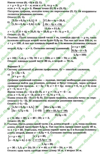 Имеем точки (О; —3) и (2; 1).
х + у = 3; у = 3 —х; если * —О, то у —3;
если х —3, то у —О. Имеем точки (О; 3) и (3; О).
Построив графики, находим точку их пересечения (2; 1). Ее координаты
являются решением системы.
Ответ: (2; 1).
б)
2,2х + 0,5# = 3,2,
[1,2* + 0,8у - 2,8;
8 ■ (17,6*+ 4# = 25,6,
(-5) 1 -6 * -4 # = -14;
11,6* = 11,6;
* - 1; 17,6 + 4# = 25,6; 4у = 25,6; у - 8 : 4; у = 2.
О твет: (1; 2).
Решение. Пусть площадь одной части * га, площадь другой — у га, тогда
половина площади второй части будет 0,5# га. Так как все поле 100 га, то
х + у —100. А так как площадь первой на 5 га меньше половины площади
+ # = 100,
второй, 0,5# —* = 5. Составим систему уравнений: Х
К 5у - * = 5;
1.5 у = 105;
# = 105 : 1,5; у = 70; 70 + * - 100; * = 100 - 70; * = 30.
Ответ: площадь одной части 30 га, а второй — 70 га.
а)
Вариант 3
Систему уравнений а) решим графически, б) — способом сложения.
х - 2 у = 3,
* + у = -3 .
Графики уравнений системы — прямые, поэтому необходимо для каждого
уравнения найти два решения, которые и будут точками, через которые
проведем эти прямые, * - 2# ~ 3; * = 3 +- 2у; если у —0, то * —3; если
у —-1 , то * = 1.
Имеем точки (1; -1 ) и (3; 0). * + у ——3; у = -3 - *;
если * = 0, то у = -3 ; если * —-3 , то у = 0.
Имеем точки (0; -3 ) и (-3; 0). Построив графики, находим точку их пере­
сечения (—1; -2), Ее координаты являются решением системы.
Ответ: (-1 ; -2).
30* + 6# = 90,
30* + 25,5у = -90;
|1,5* + 0,3і/ = 4,5, *20 Г
[2* -1 ,7 # = 6; (-15) I
31,5# = 0;
у = 0; 30* = 90; * = 90 : 30; * 3.
Ответ: (3; 0).
Решение. Пусть длина одной части * м, длина второй — ум , тогда половина
длины второй части будет 0,5# м. Так как весь провод имеет длину 40 м,
то * +* # —40. Учитывая, что длина первой части на 4 м больше половины
длины второй, имеем * - 0,5# = 4. Составим систему уравнений:
х + у = 40, + У = 40,
х - 0 ,5 у = 4; (-1) | -* + 0,5у = -4;
1, Ьу = 36;
у = 36 : 1,5; у = 24; 24 + * = 40; * —40 - 24; * = 16.
Ответ: одна часть провода имеет длину 16 м, а вторая 24 м.
rg
w
w
w
.4book.org
w
ook.org
w
w
w
.4book.org
w
w
w
.4
w
.4book.org
w
w
w
.4book.org
w
w
w
.4book.
w
w
w
.4book.org
w
w
w
.4book.org
w
w
w
.4book.org
org
w
w
w
.4book.org
w
w
w
.4book.org
w
w
w
.4book.org
book.org
w
w
w
.4book.org
w
w
w
.4book.org
w
w
w
.4book.org
w
w
.4book.org
w
w
w
.4book.org
w
w
w
.4book.org
w
w
w
.4book.org
w
w
w
.4book.org
w
w
w
.4book.org
w
w
w
.4book.org
w
w
w
.4book.or
w
w
w
.4book.org
w
w
w
.4book.org
w
w
w
.4book.org
w
w
w
.4boo
w
w
w
.4book.org
w
w
w
.4book.org
w
w
w
.4book.org
w
w
w
w
w
w
.4book.org
w
w
w
.4book.org
w
w
w
.4book.org
w
w
.4book.org
w
w
w
.4book.org
w
w
w
.4book.o
book.org
w
w
w
.4book.org
w
w
w
.4b
.org
w
w
w
.4book.org
w
w
w
w
w
.4book.org
 