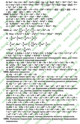 б) 9m3- 5m + (m - 6m3- 2m4) = 9m3 - + Ш~~6m3 - 2m4= -2m 4+ 3m3- 4m;
в) (-4 xy 4- 7y2) —(-8JC2) 4-(6*# —lOx2—5) = -4хц + 7y2+ 8x2 4- 6*1/ - 10x2- 5 =
= 7y2 —2x2 4- 2xi/ —5;
г) -(3b2 + 4b2c) 4- (6b2- c2b 4- b2c) - (2b2 4- 5b2c) = -362 - 4b?c + 662 - c2b 4-
4- ЬЦс - 2b2 - 5b_ç = “8b2c - c2b 4- b2. .
1249- a) 3x(2x4 - 5x + 1) = 6x6 - 15x24- 3x;
б) -5 a 2(3a2 + 4a - 2) - -15û4 - 20a3 + 10a2;
в) (-a b 4- 2a2 - 3b2) •(-a 2b) = a3b2 - ?a4b + 3a2b3;
r) (4x2y - 3xi/2 4- 5) * 2xy = 8x3#2 - бх2#3 4- 10xi/;
д) -0,25(2m 2 - 4m + 6) —-0,5m 2 4- m - 1,5;
е) (—10n5 —6n3 + 2) * (—1,5m) = 15mn5 4- 9m/i3 - 3m.
1250. a) -12x3 - { - X + - X * - - ] = -2 x “ - Sx* + 9;
V6 3 4 )
б) lOx# * (-0 ,7 л* 4- 3,2y2 —x2y2) = - 7 x4y 4- 32xy3 - 10x?y9;
ч 3 2 Л 2 5 2 1 ^
в) — ax - 5 a x a x -ь—a| =
5 ^ 6 2 )
3 2 e* 2 3 £( 5^ 2 3 2 1
= — ax -5ax — ax • — a x - —a r - - a =
5 5 V 6y 5 2
= 3a2x4 + ~ a 3x3 - — a2x2;
2 10
r) 0,5i f * (-0,8x# 4- l,2 x 3 4- 7x2#) = 0,5 * (-0,8)#« * xy 4- 0,5 •1,2 ? y* * x3 4-
4- 0,5 * 7j/6 ? x 2# = -0,4x#7 4- О»бх3!/6 4- 3,5x2|/7.
1251. Преобразуем выражение в многочлен стандартного вида, для этого
раскроем скобки и упростим выражение:
а) (5х(х + 4) - х(6 - 2х2) = 5х2 + 20 - 6х + 2х3 = 2хэ 4- 5х2 - 6х + 20;
б) ~уЧ2у - 6) 4- 4у(у2 - у) =-2 у*+ 6у2 4- 4у* - 4у2 = 2yz + 2у2
в) 6a2b3 - b2(5a2b + b2- 1) = 6а2Ь3 - 5а2Ьэ - Ь4 4- Ьг = а2Ь3 - Ь4 4- Ь2;
г) Зх#(2 - 4х2у 4- ху2) - 7ху = 6ху - 1 2 х3#24- Зх2!/3- 7х# —-12х3г/24- Зх2#3- xt/.
1252. Докажем тождество:
а) х(у - г) + i/(z - х) - z(y - х).
Преобразуем левую часть: х{у —z) 4- y{z - х) = ху - xz + yz - ху *=yz - xz;
преобразуем правую часть: z{y —х) = yz —xz. Выражения в левой и правой
частях равны yz - xz = yz - xz, поэтому равенство является тождеством.
б) х(у 4- z - yz) - у{х + z - xz) = z(x - у).
x(i/ 4- z - #z) - у{х 4- z - xz) —х# 4- xz —xyz - ух - yz + xyz —xz - #z.
Левая часть: z(x —i/) = xz —yz. Выражения в левой и правой частях равны
xz - уz —xz —ух, поэтому равенство является тождеством.
в) ab(a 4- b 4- с) - b2(a - с) = Ьс(а 4- b 4- с) - Ь(с2 - а2).
ab(a 4-b 4-с) - Ь2(а - с) = а26 4-ab2 4-abc - ab2+ Ь2с = а2Ь 4-abc 4-b2c.
Левая часть: ab(a 4 Ь 4 с) - Ь2(а - с) —а 2Ь 4-ab2 4-abc - ab2 4-b2c = a2b 4-
4-abc 4-b2c. Правая часть: bc{a + b 4-c) - b(c2 - a2) = abc + b2c 4-bc2 - bc2 4-
4-a 2b — abc 4-b2c + a2b = a26 + abc 4 b2c.
Левая и правая части равны, поэтому равенство является тождеством.
г) ab(b + с) - bc(a 4* b) 4- ac(a + с) = a(b2 4- с2) 4- c(a2 - Ь2).
Левая часть: ab(b 4 с) - bc{a + b) 4- ac(a 4- с) ** ab2 4- abc —abc - b2c -l- a2c 4-
4- ac2= ab2—b2c 4*a2c + ac2. Правая часть: a(b2+ с2) + c(à2- b2) 4- c(a2- b2) =
= ab2 4- ac2 + a2c - b2c = ab2 - b2c 4- a2c + ac2.
Левая и правая части равны, поэтому равенство является тождеством.
1253. Умножим выражения, воспользовавшись формулами сокращенного
умножения:
rg
w
w
w
.4book.org
w
ook.org
w
w
w
.4book.org
w
w
w
.4
w
.4book.org
w
w
w
.4book.org
w
w
w
.4book.
w
w
w
.4book.org
w
w
w
.4book.org
w
w
w
.4book.org
org
w
w
w
.4book.org
w
w
w
.4book.org
w
w
w
.4book.org
book.org
w
w
w
.4book.org
w
w
w
.4book.org
w
w
w
.4book.org
w
w
.4book.org
w
w
w
.4book.org
w
w
w
.4book.org
w
w
w
.4book.org
w
w
w
.4book.org
w
w
w
.4book.org
w
w
w
.4book.org
w
w
w
.4book.or
w
w
w
.4book.org
w
w
w
.4book.org
w
w
w
.4book.org
w
w
w
.4boo
w
w
w
.4book.org
w
w
w
.4book.org
w
w
w
.4book.org
w
w
w
w
w
w
.4book.org
w
w
w
.4book.org
w
w
w
.4book.org
w
w
.4book.org
w
w
w
.4book.org
w
w
w
.4book.o
book.org
w
w
w
.4book.org
w
w
w
.4b
.org
w
w
w
.4book.org
w
w
w
w
w
.4book.org
 