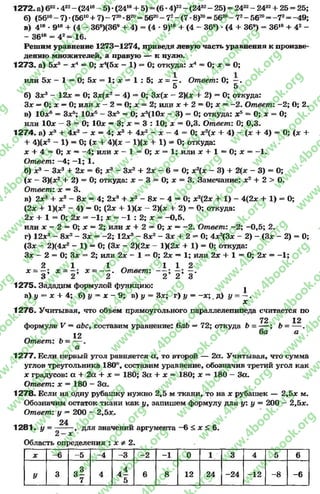 1272. а) 632*432- (2416- 5) •(2416+ 5) - (6 *4)32- (2432- 25) = 2432- 2432+ 25 = 25;
б) (5610- 7 ) * (56ю+ 7 ) - 7 20-820= 5620- 7 2-(7 *8 )20= 5620- 72- 5620= -7 2= -49;
в) 418 * 91в+ (4 - 369)(369 + 4) - (4 *9)18 + (4 - 369) *(4 + 369) = 3618+ 42 -
- 3618 = 42= 16,
Решим уравнение 1273—1274, приведя левую часть уравнения к произве­
дению множителей, а правую — к нулю.
1273. а) 5*5 - * 4 = 0; х*(5х - 1) = 0; откуда: х4 = 0; х = 0;
или 5х —1 = 0; 5х = 1; х * 1 : 5; х = —. Ответ: 0; —.
5 5
б) З*3 - 12* = 0; 3*(*2- 4) = 0; 3*(* - 2)(* + 2) - 0; откуда:
Зх —0; * —0; или * - 2 —0; * = 2; или х + 2 = 0; х = -2 . Ответ: -2 ; 0; 2.
в) 10*6 = З*5; 10*6 - З*5 = 0; * 5(10х - 3) = 0; откуда: * 5 = 0; * = 0;
или 10* - 3 = 0; 10* —3; * = 3 : 10; * = 0,3. Ответ: 0; 0*3.
1274. а) * 3 + 4*2 - * = 4; *3 + 4*2 - * —4 = 0; *2(* + 4) - (* + 4) = 0; (* +
+ 4)(*2 - 1) = 0; (* + 4)(* - 1)(* + 1) * 0; откуда:
* + 4 = 0; * —-4 ; или * - 1 = 0; * = 1; или * + 1 = 0 ; * = —1.
Ответ: -4 ; -1 ; 1.
б) х3 - З*2 + 2* = 6; х3 - Зх2 + 2* - 6 = 0; * 2(* - 3) + 2(* - 3) =0;
(* - 3)(*2 + 2) = 0; откуда: * - 3 = 0; * = 3. Замечание: * 2+ 2 > 0.
Ответ: * = 3.
в) 2*3 + * 2 —8* = 4; 2*3 + * 2 - 8* - 4 = 0; * 2(2* + 1) —4(2* + 1) = 0;
(2* + 1)(*2 - 4) —0; (2* + 1)(* - 2)(* + 2) = 0; откуда:
2* + 1 = 0; 2* * -1 ; * = - 1 : 2 ; * = -0 ,5 .
или * - 2 = 0; * = 2; или * + 2 * 0; * = -2 . Ответ: -2 ; -0 ,5 ; 2.
г) 12*3 - 8*2 - 3* = -2 ; 12*3 - 8*2 - 3* + 2 - 0; 4 *2(3* - 2) - (3* - 2) = 0;
(3* - 2)(4*2 - 1)= 0; (3* - 2)(2* - 1)(2* + 1) = 0; откуда:
3* —2 = 0; 3* =*2; или 2* - 1 = 0; 2* —1; или 2* + 1 = 0; 2* = —1;
2 1 1 Л 1 1 2
* = - ; * = —; * = - —. Ответ: ; —-
3 2 2 2 2 3
1275. Зададим формулой функцию: ^
а) у *= * + 4; б) у = * - 9; в) у = Зх; г) у = - * ;. д) у = - .
*
1276. Учитывая, что объем прямоугольного параллелепипеда считается по
72 12
формуле V = д&с, составим уравнение: Gab —72; откуда 6 = — ; 6 = —■.
^2 а
Ответ: b = — .
а
1277. Если первый угол равняется а, то второй — 2а. Учитывая, что сумма
углов треугольника 180°, составим уравнение, обозначив третий угол как
* градусов: а + 2а + * = 180; За + * = 180; * = 180 - За.
Ответ: х = 180 - За.
1278. Если на одну рубашку нужно 2,5 м ткани, то на * рубашек — 2,5* м.
Обозначим остаток ткани как у, запишем формулу для у: у = 200 - 2,5*.
Ответ: у = 200 - 2,5*.
24
1281. у - — —, для значений аргумента —6 < * < 6.
2 - х
Область определения : * Ф 2.
* -6 -5 -4 - 3 -2 -1 0 1 3 4 5 6
У 3 e i
7
4 4 —
5
6 8 12 24 -24 -1 2 -8 -6
rg
w
w
w
.4book.org
w
ook.org
w
w
w
.4book.org
w
w
w
.4
w
.4book.org
w
w
w
.4book.org
w
w
w
.4book.
w
w
w
.4book.org
w
w
w
.4book.org
w
w
w
.4book.org
org
w
w
w
.4book.org
w
w
w
.4book.org
w
w
w
.4book.org
book.org
w
w
w
.4book.org
w
w
w
.4book.org
w
w
w
.4book.org
w
w
.4book.org
w
w
w
.4book.org
w
w
w
.4book.org
w
w
w
.4book.org
w
w
w
.4book.org
w
w
w
.4book.org
w
w
w
.4book.org
w
w
w
.4book.or
w
w
w
.4book.org
w
w
w
.4book.org
w
w
w
.4book.org
w
w
w
.4boo
w
w
w
.4book.org
w
w
w
.4book.org
w
w
w
.4book.org
w
w
w
w
w
w
.4book.org
w
w
w
.4book.org
w
w
w
.4book.org
w
w
.4book.org
w
w
w
.4book.org
w
w
w
.4book.o
book.org
w
w
w
.4book.org
w
w
w
.4b
.org
w
w
w
.4book.org
w
w
w
w
w
.4book.org
 