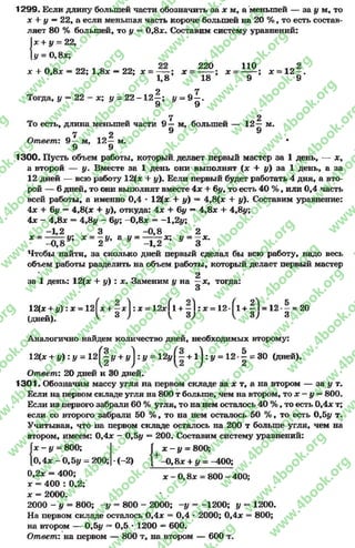 1299. Если длину большей части обозначить за * м, а меньшей — за у м, то
х + у —22, а если меньшая часть короче большей на 20 % , то есть состав­
ляет 80 % большей, то у = 0,8*. Составим систему уравнений:
Jх + у = 22,
1# = 0,8*;
х + 0,8* = 22; 1,8* —22; * = — ; * _ 220 x _ Ü 5.; * = 12—,
1,8 18 9 9
Тогда, у = 22 - *; у = 2 2 - 1 2 ^ ; у - 9 ^ .
7 2
То есть, длинаменьшей части 9 —м, большей — 12—м.
7 2 9
Ответ: 9 — м, 12— м. *
9 9
1300. Пусть объем работы,который, делает первый мастер за 1 день, — *,
а второй — у. Вместе за 1 день они выполнят (* + у) за 1 день, а за
12 дней — всю работу 12(* + у). Если первый будет работать 4 дня, а вто­
рой — 6 дней, то они выполнят вместе 4 * + 6#, то есть 40 % , или 0,4 часть
всей работы, а именно 0,4 * 12(* + у) = 4,8(* + у). Составим уравнение:
4* + 6# = 4,8(* + у), откуда: 4* + 6у —4,8* + 4,8у;
4* - 4,8* = 4,8у ~ 6у; -0 ,8 * = -1,2у;
- 1,2 3 - 0,8 2
* = у; * = —у, а у = ------- *; у = —х.
-0 ,8 2 У -1 ,2 У 3
Чтобы найти, за сколько дней первый сделал бы всю работу, надо весь
объем работы разделить на объем работы, который делает первый мастер
2
за 1 день: 12(* + # ) : * . Заменим у на —*, тогда:
и
12(* + у ): х - 12| * + —*1 : * = 12* ( 1 + —1: * = 12-(l + ^ 1= 12 ■—= 20
(дней). V з ^ з ; К З ) з
Аналогично найдем количество дней, необходимых второму:
12(* + у ) : у = 12^| у + i/j : у = 12у +1 j : у = 1 2-1 = 30 (дней).
Ответ: 20 дней и 30 дней.
1301. Обозначим массу угля на первом складе за * т, а на втором — за у т.
Если на первом складе угля на 800 т больше, чем на втором, то * —у = 800.
Если из первого забрали 60 % угля, то на нем осталось 40 % , то есть 0,4* т;
если со второго забрали 50 % , то на нем осталось 50 % , то есть 0,5# т.
Учитывая, что на первом складе осталось на 200 т больше угля, чем на
втором, имеем: 0,4* - 0,5# = 200. Составим систему уравнений:
* —# = 800;[* - # = 800; Г
|о, 4х - 0 , 5 у = 200; -(-2) —0 ,8 * + # = —400;
0,2* = 400; х - 0 , 8 х = 800 - 400;
* = 400 : 0.2;
* = 2000.
2000 - # = 800; -у = 800 - 2000; -# = -1200; # = 1200.
На первом складе осталось 0,4* = 0,4 •2000; 0,4* = 800;
на втором — 0,5# = 0,5 * 1200 = 600.
Ответ: на первом — 800 т, на втором — 600 т.
rg
w
w
w
.4book.org
w
ook.org
w
w
w
.4book.org
w
w
w
.4
w
.4book.org
w
w
w
.4book.org
w
w
w
.4book.
w
w
w
.4book.org
w
w
w
.4book.org
w
w
w
.4book.org
org
w
w
w
.4book.org
w
w
w
.4book.org
w
w
w
.4book.org
book.org
w
w
w
.4book.org
w
w
w
.4book.org
w
w
w
.4book.org
w
w
.4book.org
w
w
w
.4book.org
w
w
w
.4book.org
w
w
w
.4book.org
w
w
w
.4book.org
w
w
w
.4book.org
w
w
w
.4book.org
w
w
w
.4book.or
w
w
w
.4book.org
w
w
w
.4book.org
w
w
w
.4book.org
w
w
w
.4boo
w
w
w
.4book.org
w
w
w
.4book.org
w
w
w
.4book.org
w
w
w
w
w
w
.4book.org
w
w
w
.4book.org
w
w
w
.4book.org
w
w
.4book.org
w
w
w
.4book.org
w
w
w
.4book.o
book.org
w
w
w
.4book.org
w
w
w
.4b
.org
w
w
w
.4book.org
w
w
w
w
w
.4book.org
 