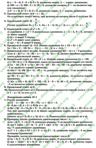 б) х —5 = О; 5 —5 = 0; 0 = 0, равенство верно, 5 — корень уравнения;
в) 100 : х = 5; 100 : 5 = 5; 20 = 5, равенство неверно, 5 — не является кор-
нем уравнения;
г) 0 * х = 0; 0 •5 = 0; 0 = О, равенство верно, 5 — корень уравнения.
3. Правильный ответ: г) О : х = 10.
Не существует такого числа, при делении на которое числа 0 получим 10.
4
4. Правильный ответ: б) — .
3 4
Решим уравнение Зх + 5 = 1. Зх = 1 —5; Зх = - 4; х = -4 : 3; х = -----.
3
5. Правильный ответ: в) х2= 0.
а) уравнение х = х + 5 равносильно уравнению х - х = 5, 0 = 5, которое
не имеет корней;
б) х= 4 имеет 2 корня;
в) х2= 0 имеет один корень;
г) х{х - 1) = 0 имеет 2корня.
6. Правильный ответ: а) —5,5. Решим уравнение 5х + 13 = 3* + 2.
5* - Зх = 2 - 13; 2х = -1 1 ; х = -1 1 : 2; х = -5 ,5 .
7. Правильный ответ: в) один. Заменим уравнение 2(2- яг)= х - 2 равносиль­
ным: 4 - 2х = х —2; ~2х - х = —2 —4; -З х = - 6. Данное линейное уравнение
имеет единственный корень.
8. Правильный ответ: в) -1 0 : 5 = х. Найдем корень уравнения 5х = -1 0 ;
х = -1 0 : 5; х = —2. Проверим, какое из уравнений удовлетворяет это число:
а) 5х - 10 = 0; 5 * (-2) - 10 = 0; -1 0 - 10 = 0; -2 0 = 0, равенство неверно,
2не является корнем уравнения;
б) Юле = -5 ; Ю(-2) = -5 ; -2 0 = -5 , равенство неверно, -2 не является кор­
нем уравнения;
в) -1 0 : 5 = х; -1 0 : 5 = -2 ; -2 = -2 , равенство верно, -2 является корнем
уравнения;
г) 5(х + 10) = 0; 5(-2 4* 10) = 0; 5 * 8 = 0; 40 = 0, равенство неверно,
-2не является корнем уравнения.
9. Правильный ответ: в) 0.
10. Правильный ответ: а) 1. Уравнение имеет множество корней, если а - 1 = 0
и 1- а = 0, то есть в = 1.
Контрольная работа № 1
1. Решим уравнение:
а) 15 - х = 10; - х = 10 - 15; ~х = -5 ; х = 5.
б) -0 ,4 х = 2; х = 2 : (-0,4); х = -5 .
в) 2(х + 3) - 5 = 11; 2х + 6- 5 = И ; 2х = 11 - 6+ 5; 2х = 10; * = 10 :2; * = 5.
Так как уравнения а) и в) имеют одинаковые корни, то этиуравнения
равносильны.
Ответ: а) х = 5; б) х = -5 ; в) х = 5. Равносильные уравнения а) и в).
2. Проверим, каким уравнениям удовлетворяет число -1 :
а) Ъх = 0; 5 * 1 = 0; 5 = 0, равенство неверно, -1 не удовлетворяет уравнению;
б) х(х + 1)(2х - 1) = 0; -1 •(-1+ 1)(2•( - 1) - 1) = 0; 0= 0, равенство вер­
но, —1удовлетворяет уравнению;
в) х2 + 1= 2х; ( - 1)2+ 1= 2- ( - 1); 2= - 2, равенство неверно, -1 не удов­
летворяет уравнению.
Проверим, каким уравнениям удовлетворяет число 0:
а) Ъх = 0; 5 •0 = 0; 0 = 0; равенство верно, 0 удовлетворяет уравнению;
б) х(х + 1)(2х - 1) = 0; 0 * (0+ 1)(2* 0 - 1) = 0; 0 = 0, равенство верно,
0удовлетворяет уравнению;
rg
w
w
w
.4book.org
w
ook.org
w
w
w
.4book.org
w
w
w
.4
w
.4book.org
w
w
w
.4book.org
w
w
w
.4book.
w
w
w
.4book.org
w
w
w
.4book.org
w
w
w
.4book.org
org
w
w
w
.4book.org
w
w
w
.4book.org
w
w
w
.4book.org
book.org
w
w
w
.4book.org
w
w
w
.4book.org
w
w
w
.4book.org
w
w
.4book.org
w
w
w
.4book.org
w
w
w
.4book.org
w
w
w
.4book.org
w
w
w
.4book.org
w
w
w
.4book.org
w
w
w
.4book.org
w
w
w
.4book.or
w
w
w
.4book.org
w
w
w
.4book.org
w
w
w
.4book.org
w
w
w
.4boo
w
w
w
.4book.org
w
w
w
.4book.org
w
w
w
.4book.org
w
w
w
w
w
w
.4book.org
w
w
w
.4book.org
w
w
w
.4book.org
w
w
.4book.org
w
w
w
.4book.org
w
w
w
.4book.o
book.org
w
w
w
.4book.org
w
w
w
.4b
.org
w
w
w
.4book.org
w
w
w
w
w
.4book.org
 