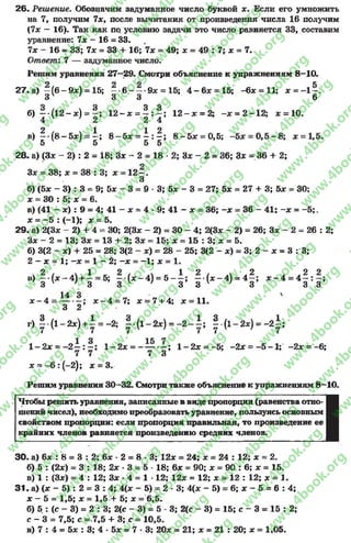 26- Решение. Обозначим задуманное число буквой х . Если его умножить
на 7, получим 7х, после вычитания от произведения числа 16 получим
(7л: —16). Так как по условию задачи это число равняется 33, составим
уравнение: 7л: - 16 = 33.
7х - 16 * 33; 7л: = 33 + 16; 7л: = 49; х = 49 : 7; х = 7.
Ответ: 7 — задуманное число.
Решим уравнения 27—29. Смотри объяснение к упражнениям 8—10.
27. а) —(б-9ж ) = 15; - в - - - 9 х = 15; 4 - 6 * = 15; - 6* = 11; х = - 1 - .
З у ' 3 3 6
б) - - ( 12- * ) = ? ; 12- * = ® : - ; 12- * = 2; - х = 2- 12; * = 10.
. С м Д . . . . ц . - . . м ,
5 5 5 5
28. а) (3* - 2) : 2 = 18; 3* - 2 = 18 * 2; 3* - 2 = 36; 3* = 36 + 2;
2
Зл: = 38; х = 38 : 3; х —12—.
3
б) (5* - 3) : 3 = 9; 5л: ~ 3 = 9 •3; 5* - 3 = 27; 5л: = 27 + 3; 5* - 30;
х = 30 : 5; х = 6.
в) (41 - х) : 9 = 4;41 - х = 4 * 9; 41 - х = 36;- х =36 - 41; - х = -5 ;.
х = - 5 : (-1); х = 5.
29. а) 2(3* - 2) + 4 = 30; 2(3л: - 2) = 30 - 4; 2(3л: - 2) = 26; Зл: - 2 = 26 : 2;
Зх - 2 = 13; 3* = 13 + 2; 3* = 15; х = 15 : 3; х = 5.
б) 3(2 - л:) + 25 = 28; 3(2 - х) = 28 - 25; 3(2 - л:) = 3; 2 - х = 3 : 3;
2- х = 1; - х = 1- 2; - * = —1; л: = 1.
2 / ч 1 2 / ч 1 2 а  2 2 2
в) - - {л :- 4 ) + ~ = 5; - ( л : - 4 ) = 5 - - ; -* (д :-4 ) = 4 - ; л :-4 = 4 ~ : - ;
3 1 ' 3 3 1 } 3 3 1 ’ 3 3 3
14 3 ^ гг гг ^ 4х~ 4 - ------- ; * - 4 = 7; * = 7 + 4; х = 11.
3 2
г ) | (1- 2*) + | = - 2; | .(1- 2х) = - 2- 1; | -(1- 2х) = - 2 ± ;
1 - 2 * = - 2 —: —; 1 - 2 * = - — *—; 1 - 2 * = -5 ; ~2х = - 5 - 1 ; - 2дс= - 6;
7 7 7 3
л: = - 6: ( - 2); * = 3.
Решим уравнения 30—32. Смотри также объяснение к упражнениям 8—10.
Чтобы решить уравнения, записанные в виде пропорции (равенства отно­
шений чисел), необходимо преобразовать уравнение, пользуясь основным
свойством пропорции: если пропорция правильная, то произведение ее
крайних членов равняется произведению средних членов.
30- а) 6* : 8= 3 : 2; 6* •2 = 8 •3; 12л: = 24; х = 24 : 12; х = 2.
б) 5 : (2*) = 3 : 18; 2х •3 = 5 18; 6* = 90; * = 90 : 6; * = 15.
в) 1 : (Зл:) = 4 : 12; Зх * 4 = 1 ■12; 12* = 12; х = 12 : 12; х = 1.
31. а) (л: - 5) : 2 = 3 : 4; 4(* - 5) = 2 * 3; 4(х - 5) = 6; х - 5 = 6 : 4;
х - 5 = 1,5; х = 1,5 + 5; х = 6,5.
б) 5 : (с - 3) = 2 : 3; 2(с - 3) = 5 - 3;2(с - 3)= 15; с - 3 = 15 : 2;
с - 3 = 7,5; с = 7,5 + 3; с = 10,5.
в) 7 : 4 = 5* : 3; 4 •5* = 7 •3; 20* = 21; * =21 :20; * = 1,05.
rg
w
w
w
.4book.org
w
ook.org
w
w
w
.4book.org
w
w
w
.4
w
.4book.org
w
w
w
.4book.org
w
w
w
.4book.
w
w
w
.4book.org
w
w
w
.4book.org
w
w
w
.4book.org
org
w
w
w
.4book.org
w
w
w
.4book.org
w
w
w
.4book.org
book.org
w
w
w
.4book.org
w
w
w
.4book.org
w
w
w
.4book.org
w
w
.4book.org
w
w
w
.4book.org
w
w
w
.4book.org
w
w
w
.4book.org
w
w
w
.4book.org
w
w
w
.4book.org
w
w
w
.4book.org
w
w
w
.4book.or
w
w
w
.4book.org
w
w
w
.4book.org
w
w
w
.4book.org
w
w
w
.4boo
w
w
w
.4book.org
w
w
w
.4book.org
w
w
w
.4book.org
w
w
w
w
w
w
.4book.org
w
w
w
.4book.org
w
w
w
.4book.org
w
w
.4book.org
w
w
w
.4book.org
w
w
w
.4book.o
book.org
w
w
w
.4book.org
w
w
w
.4b
.org
w
w
w
.4book.org
w
w
w
w
w
.4book.org
 