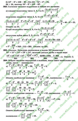 б) 102- 62= 100 - 36 = 64; (10 - 6)2= 42= 16;
64 > 16, поэтому ДО2- 62> (10 - 6)2.
2 8 2 . Составим числовое выражение и найдем его значение:
„ „ „ е /'2 + 3 + 4 + бУ!
а) квадрат полусуммы чисел 2, 3, 4 и 5: I I;
0 _ . _ 224 З2+*42+ 52
полусумма квадратов чисел 2, 3, 4 и 5: --------------------.
2
.2 .л» 4+ 9+ 16 + 25 54Г2 + 3 + 4 + 5 У _ 2г + Зг+ 4г+ 5г = ^141 _
Ответ: на 22. - Л Л .3
( 2 + 3 + 4 + 5^
б) куб полусуммы чисел 2, 3, 4 и 5: I I ;
- о о >. с 28 + З8+ 43+ 53полусумма кубов чисел 2, 3, 4 и о:
7г ~ — = 4 9 - 2 7 = 22.
2
2
^2 + 3 + 4 + 5^3 23+З3+ 43+ 53 8+ 27 + 64 + 125
224
= 78- — = 343 - 1 1 2 = 231. Ответ: на 231.
2
283. Решение. Пользуясь доказанным в задаче 107 равенством
1024- I I 24- 122= 132 + 142, запишем данную дробь в таком виде:
132 + 142 + 132+ 142 2(132 + 142) 2(1694196) 2-365 0 Ответ•9
365 ” 365 " 365 365
284. Найдем значения выражений и выясним, какое имеет наибольшее зна­
чение, какое — наименьшее:
ч 72+ 32 49 + 9 58 7 + 3 10 _
а) = ---------- = — = 29; —— = — = 5;
2 2 2 2 2
М
2 49 9 58 ЛА1
— + —= — = 1 4 -
4 4 4 2
72+ З2 7 + 3 „
Ответ: наибольшее значение---------------= 29 , наименьшее — = 5 .
2 2
7 1 -5 1 = 49 - 25 = 24 ( 7 - 5 Ї (2Л
2 2 2 ^ 2 ^ ^2^
Г ї у _ Г * у жі » _ М . м . б .
Ь ) Ы 4 4 4 72_52
Ответ: наибольшее значение — ----------= 12, наименьшее — I-— - I —1
2 1 - і
51+31 = 125 + 27 = 152 (б + зУ = Л * =
2 2 2 М , 2 ) У2)
е н а т - “ * ? - 8
_ , 53+3* __
Ответ: наибольшее значение--------------- = 76,
2
гь
наименьшее
rg
w
w
w
.4book.org
w
ook.org
w
w
w
.4book.org
w
w
w
.4
w
.4book.org
w
w
w
.4book.org
w
w
w
.4book.
w
w
w
.4book.org
w
w
w
.4book.org
w
w
w
.4book.org
org
w
w
w
.4book.org
w
w
w
.4book.org
w
w
w
.4book.org
book.org
w
w
w
.4book.org
w
w
w
.4book.org
w
w
w
.4book.org
w
w
.4book.org
w
w
w
.4book.org
w
w
w
.4book.org
w
w
w
.4book.org
w
w
w
.4book.org
w
w
w
.4book.org
w
w
w
.4book.org
w
w
w
.4book.or
w
w
w
.4book.org
w
w
w
.4book.org
w
w
w
.4book.org
w
w
w
.4boo
w
w
w
.4book.org
w
w
w
.4book.org
w
w
w
.4book.org
w
w
w
w
w
w
.4book.org
w
w
w
.4book.org
w
w
w
.4book.org
w
w
.4book.org
w
w
w
.4book.org
w
w
w
.4book.o
book.org
w
w
w
.4book.org
w
w
w
.4b
.org
w
w
w
.4book.org
w
w
w
w
w
.4book.org
 
