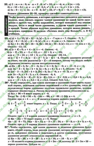 3 2 . а) 2 : т = т : 8; т •т = 2 - 8; т2 = 16; т —-4 ; т = 4 ( т = ±4).
б) х : 10 = ОД : х; х *х = 10 •ОД; х2= 1; зс = —1; л; = 1 (х = ±1).
в) 2п : 9 = 2 : п; 2п •п = 9 *2; 2л2= 18; п2= 9; п = —3; п = 3 (п = ±3).
Решите уравнения 33—35, проверку сделайте самостоятельно.
Чтобы решить уравнения, в которых неизвестное находится под знаком
модуля, надо сделать перенос членов уравнения из одной части урав­
нения в другую так, чтобы выражение, которое находится под знаком
модуля, было в левой части уравнения, а другие члены уравнения —
в правой. Таким образом получим уравнение, которое можно решить,
пользуясь примером 3) раздела «Хочешь знать еще больше?», с. 8—9
учебника.
33. а) |х|+ 5 = 12; х~ 12 - 5; |х|= 7; х = —7 или х = 7. Ответ: -7 ; 7.
б) |х|- 8= —3; |х|= —3 + 8; х= 5; х = -5 или х = 5. Ответ: —5; 5.
в) 2|х|+ 3 = 25; 2|лс|= 2 5 - 3 ; 2|х|= 22; [х|= 22 : 2; |х|= 11; х = -11 или * = 11.
Ответ: —11; 11.
34. а) х + 4|= О; х + 4 = 0; х = -4 . Ответ: -4 .
б) |* - 2| = 12; * - 2 = -1 2 ; х = -1 2 + 2; х = -1 0 ;
или х - 2 = 12; х = 12 + 2; х = 14. Ответ: -10; 14.
в) |х - 1| + 7 = 3; |х - 1|= 3 - 7; |х —1| = - 4 . Ответ: уравнение решений
не имеет, так как равенство |х —1|= -4 неверное, потому что модуль любого
выражения является числом неотрицательным.
35. а) |2х - 3|= 5; 2х - 3 = -5 ; 2х = - 5 + 3; 2х = -2 ; х - -2 : 2; х = -1 ;
или 2х —3 = 5; 2х = 5 + 3; 2х = 8; х = 8 : 2; х = 4. Ответ: —1; 4.
б) |2х| - 3 = 5; |2х|= 5 + 3; |2х|= 8; 2х = - 8; х = -8 : 2; х = -4 ;
или 2х = 8; х = 8 : 2; х = 4. Ответ: -4 ; 4.
в) 2|х - 3|= 5; х- 3|= 5 : 2; |х -3( = 2,5; х - 3 = -2 ,5 ; х = -2,5 + 3; х = 0,5;
или х - 3 = 2,5; х = 2,5 + 3; х = 5,5. Ответ: 0,5; 5,5.
36*. Чтобы определить, при каком значении а уравнение будет иметь задан­
ный корень, подставим значение переменной х в это уравнение, тогда по
определению корня уравнения получим правильное равенство, которое
содержит неизвестное а. Решим полученное уравнение относительно а .
а) Зах + 96 = 0 имеет корень х = —8.
Тогда: За *(—8) + 96 = 0; -24а = —96; а = —96 : (-24); а = 4.
Ответ: при а = 4 — х = -8 является корнем данного уравнения.
^ а 1 ЛГ¥, а п 1 ^ а 1
б) 1 х = — имеет корень х = 2. Тогда: 1 ------ 2= — ; 1----- = — ;
4 2 4 2 2 2
1 ! 1 ^1 Л1 ( ^ 3 ( 01; а = - 1—; а = -1- : — ; а = ------(-2);
2 2 2 2  2 ) 2 у }
а
а
~ 2
Ответ: при а = 3 корнем данного уравнения является — х = 2.
в) 4(а - 3)х = 72 имеет корень х = 6. Тогда:
4(а - 3) - 6= 72; 24(а - 3) = 72; а - 3 = 72 : 24; а - 3 = 3 ;а = 3 -*-3 ;а = 6.
Ответ: при а = 6корнем данного уравнения является — х = 6.
37*. Чтобы определить, при каком значении т заданные уравнения будут
иметь общий корень, надо решить уравнение, которое не имеет парамет­
ра т 9 найденное значение х подставить в другое уравнение, полученное
уравнение решить относительно переменной т.
а) 2(х + 3) = 36; х + 3 = 3 6 : 2 ; х + 3 = 18; х = 18 —3; х = 15.
х = 15 является корнем уравнения х : 3 + 2т = 19, поэтому 15 : 3 + 2т = 19 —
верное равенство. Найдем т:
rg
w
w
w
.4book.org
w
ook.org
w
w
w
.4book.org
w
w
w
.4
w
.4book.org
w
w
w
.4book.org
w
w
w
.4book.
w
w
w
.4book.org
w
w
w
.4book.org
w
w
w
.4book.org
org
w
w
w
.4book.org
w
w
w
.4book.org
w
w
w
.4book.org
book.org
w
w
w
.4book.org
w
w
w
.4book.org
w
w
w
.4book.org
w
w
.4book.org
w
w
w
.4book.org
w
w
w
.4book.org
w
w
w
.4book.org
w
w
w
.4book.org
w
w
w
.4book.org
w
w
w
.4book.org
w
w
w
.4book.or
w
w
w
.4book.org
w
w
w
.4book.org
w
w
w
.4book.org
w
w
w
.4boo
w
w
w
.4book.org
w
w
w
.4book.org
w
w
w
.4book.org
w
w
w
w
w
w
.4book.org
w
w
w
.4book.org
w
w
w
.4book.org
w
w
.4book.org
w
w
w
.4book.org
w
w
w
.4book.o
book.org
w
w
w
.4book.org
w
w
w
.4b
.org
w
w
w
.4book.org
w
w
w
w
w
.4book.org
 