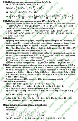 3 6 0 . Найдем значение выражения, если 3асу = 7:
а) 1,8* У = 0,6(3*У ) = 0,6 •7 = 4,2;
б) 5 * У = I (3 *У ) = | •7 = ^ = 1 1 § ;
О О О О
в) - 9 * У = ~ (ЗзсV)2= - 7 2= -4 9 ;
ч „ 3 6в 45 1 „ „ е в 5 /„ , аЧэ 5 _8 5 -£ 4 # " 245 2
г) б -ж у = -----------21х у = — (З х У ) = — •7В= — = ------ = 8 1 - .
' 7 # 7 27 * 2 1 ' ' 21 3 3
3 6 1 . Найдем значение выражения, если 2Ь2с = 5, (а2Ь)2 = 2:
а) (-2а2&2с)3•(3аЬ2)2= -^ а 23#2*8*:3•9а2&2'2= -9 *2*а*+2Ьв+*св= -9 - 23*а8Ь10с3=
= -9 (2 366е3)(а8Ь4) - -9(262с)э * ((а26)2)2= - 9 •58♦22= -9 * 125 •4 = -4500.
б) (~0,5а2Ь4)2* (2а2Ьс)3* а2Ъ = 0,25а4&8 •8а6Ъ3с* * а2Ь =
= 0,25 •8а4+6+2* Ьв+3+1 *с3= 0,25 * 28а12*?12с3= 0,25 * 2*Ьйс3•а12Ь6=
= 0,25(2Ь2с)3 *(а2Ь)6= 0,25 * 53*((а26)2)3= 0,25 * 125 * 23- 0,25 •125 * 8=
= 0,25 * 1000 = 250.
3 6 1 . Найдем:
а) сумму длин всех ребер куба, периметр грани которого на 18 см меньше
этой суммы. Пусть длина ребра х см, тогда периметр грани — 4х см, сумма
длин всех ребер (у куба 12ребер) — 12л: см. Составим уравнение:
12л: —4х = 18, откуда: 8х = 18; х = 18 : 8; х = 2,25, тогда 12л: = 12 •2,25 = 27.
Ответ: сумма длин всех ребер куба 27 см.
б) площадь поверхности и объем этого куба. Из предыдущей задачи из­
вестно, что длина ребра куба 2,25 см. 5 пов кува= 6а2, где а — длина ребра,
тогда 5 поциубп= 6- 2,252 = 30,375 (см2).
^куба = гДе а ~ Длина ребра, тогда: Гкува= 2,25а = 11,39065 (см3).
Ответ: площадь поверхности — 30,375 см2; объем — 11,39065 см2.
363. Обозначим количество яблонь через х д., тогда вишен было (х + 64) д.
Всего деревьев в саду было (х + х + 64) д. Учитывая, что яблони составля­
ли 40 % всех деревьев, составим и решим уравнение х = 0,4(л: + х + 64),
откуда: х = 0,4(2л: + 64); х = 0,8л: + 25,6; х - 0,8дс = 25,6; 0,2* = 25,6;
х = 25,6 : 0,2; х = 128, тогда х + 64 = 128 + 64; х + 64 = 192, х + х + 64 =
= 128 + 192 = 320.
Ответ: яблонь — 128, вишен — 192, всего деревьев — 320.
3 6 4 . Решим уравнение:
а) 2л: - 3(л: + 1) = 0; 2х - Зл: - 3 = 0; - х = 3; х = -3 .
б) 2л: 4- 3 = 3(х 4- 1) - х; 2х + 3 = Зл: + 3 - х; 2х + 3 = 2х + 3;
2л: - 2х = 3 —3; 0= 0, равенство верно, х — любое число.
в) 7(2л: - 5) + 3 = 45; 14л: - 35 + 3 = 45; 14л: - 32 = 45; 14л: = 45 + 32;
77 11 1
14л: = 77; х = — ; х - — ; х = 5 —.
14 2 2
г) 9(л: + 2) - Зл: = 6(л: + 3); 9л: + 18 - Зх = 6л: + 18; 6л: - 6л: = 18 - 18;
0= 0, равенство верно, х — любое число.
Задания д ля самостоятельной работы
Вариант 1
1. Вычислим:
*>Н ) Ч - § ) Н И - Э В Н -
б) 1,7* - 8 •0,53= 1,7 •1,7 - 8•0,5 •0,5 •0,5 = 2,89 - 1= 1,89.
rg
w
w
w
.4book.org
w
ook.org
w
w
w
.4book.org
w
w
w
.4
w
.4book.org
w
w
w
.4book.org
w
w
w
.4book.
w
w
w
.4book.org
w
w
w
.4book.org
w
w
w
.4book.org
org
w
w
w
.4book.org
w
w
w
.4book.org
w
w
w
.4book.org
book.org
w
w
w
.4book.org
w
w
w
.4book.org
w
w
w
.4book.org
w
w
.4book.org
w
w
w
.4book.org
w
w
w
.4book.org
w
w
w
.4book.org
w
w
w
.4book.org
w
w
w
.4book.org
w
w
w
.4book.org
w
w
w
.4book.or
w
w
w
.4book.org
w
w
w
.4book.org
w
w
w
.4book.org
w
w
w
.4boo
w
w
w
.4book.org
w
w
w
.4book.org
w
w
w
.4book.org
w
w
w
w
w
w
.4book.org
w
w
w
.4book.org
w
w
w
.4book.org
w
w
.4book.org
w
w
w
.4book.org
w
w
w
.4book.o
book.org
w
w
w
.4book.org
w
w
w
.4b
.org
w
w
w
.4book.org
w
w
w
w
w
.4book.org
 