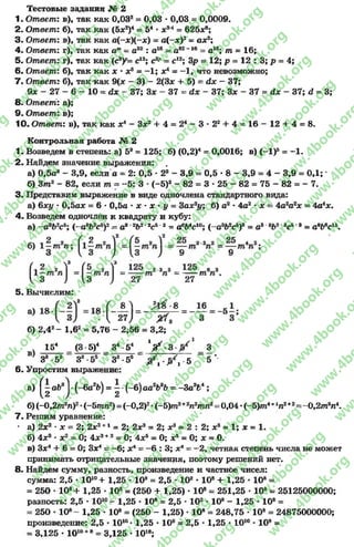 Тестовые задания № 2
1. Ответ: в), так как 0,032 = 0,03 •0,03 = 0,0009.
2. Ответ: б), так как (5л:2)4= 54* л:24= 62бл*;
3. Ответ: в), так как а(-х)(-х) = а (-х)2- ах2;
4- Ответ: г), так как ат- а32: а16= а82"16= а16; т = 16;
5. Ответ: г), так как (с3У= с12; с3р = с12; 3р = 12; р = 12 : 3; р = 4;
6. Ответ: б), так как х ■л:8= —1; х4= -1 , что невозможно;
7. Ответг б), так как 9(х - 3) - 2(3л: + 5) - йх - 37;
9л: - 27 —6—10 « йх - 37; Зл: - 37 = йх - 37; Зл: - 37 = йх - 37; <2= 3;
8. Ответ: а);
9 . Ответ: в);
10. Ответ: в), так как х4 - Зл:2+ 4 = 24- 3 * 22+ 4 = 16 - 12 + 4 = 8.
Контрольная работа № 2
1. Возведем в степень: а) 53= 125; б) (0,2)4= 0,0016; в) (-1 )5= —1.
2. Найдем значение выражения:
а) 0,5а8- 3,9, если а = 2: 0,5 * 28- 3,9 = 0,5 * 8 - 3,9 = 4 - 3,9 = 0,1; *
б) З т 2- 82, если т = -5 : 3 •(-5 )2- 82 = 3 * 25 - 82 = 75 - 82 = - 7.
3« Представим выражение в виде одночлена стандартного вида:
а) 6ху * 0,5ад? = 6 * 0,5а * х * х •у = 3ах2у; б) а2* 4а2* х = 4а2а2х = 4а4х.
4. Возведем одночлен к квадрату и кубу:
а) —а9Ь2с5; (—ааЬ2с6)2—аа'2Ь2'2с5'2= аеЬ4с10; (—а3Ь2с5)8= а3' ЪЬ2'8сб*8= адЬ6с15.
5. Вычислим:
б) 2,42- 1,62= 5,76 - 2,56 = 3,2;
154 (3 5)4 З4-54 У ^ З 3
38-55 З^б5 3®•5® х■ ■5 5 '
в. Упростим выражение:
а) ^ а Ь аj •(-6а2ь) = ^ -(-б)аа2Ь8&= -3 а9Ь* ;
б) (-0 ,2 т 2п)2*(-Ьтп2) =(-0,2)2*(-5 )т 2+2п2тп2= 0,04 -(-5 )т 4- Ап2+2= Ч),2т*п4.
7- Решим уравнение:
- а) 2х2 ‘ х = 2; 2л:2+1= 2; 2х3= 2; л:3= 2 : 2; л:8= 1; х = 1.
б) 4л:3* дс2= 0; 4л:3+2= 0; 4л:5= 0; хь = 0; х = 0.
в) Зл:4+ 6= 0; Зх4= - 6; л^ = -6 : 3; х4- —2, .четная степень числа не может
принимать отрицательные значения, поэтому решений нет.
8. Найдем сумму, разность, произведение и частное чисел:
сумма: 2,5 •1010+ 1,25 * 108= 2,5 •102* 10е + 1,25 •108=
= 250 •108+ 1,25 * 108= (250 + 1,25) •10е= 251,25 * 108= 25125000000;
разность: 2,5 * 1010- 1,25 * 108* 2,5 * 102* 108- 1,25 - 108=
= 250 •108- 1,25 » 108= (250 - 1,25) * 108= 248,75 * 108= 24875000000;
произведение: 2,5 * 10,с* 1,25 * 108= 2,5 * 1,25 * 101С* 108=
= 3,125 •1010+8= 3,125 * 1018;
rg
w
w
w
.4book.org
w
ook.org
w
w
w
.4book.org
w
w
w
.4
w
.4book.org
w
w
w
.4book.org
w
w
w
.4book.
w
w
w
.4book.org
w
w
w
.4book.org
w
w
w
.4book.org
org
w
w
w
.4book.org
w
w
w
.4book.org
w
w
w
.4book.org
book.org
w
w
w
.4book.org
w
w
w
.4book.org
w
w
w
.4book.org
w
w
.4book.org
w
w
w
.4book.org
w
w
w
.4book.org
w
w
w
.4book.org
w
w
w
.4book.org
w
w
w
.4book.org
w
w
w
.4book.org
w
w
w
.4book.or
w
w
w
.4book.org
w
w
w
.4book.org
w
w
w
.4book.org
w
w
w
.4boo
w
w
w
.4book.org
w
w
w
.4book.org
w
w
w
.4book.org
w
w
w
w
w
w
.4book.org
w
w
w
.4book.org
w
w
w
.4book.org
w
w
.4book.org
w
w
w
.4book.org
w
w
w
.4book.o
book.org
w
w
w
.4book.org
w
w
w
.4b
.org
w
w
w
.4book.org
w
w
w
w
w
.4book.org
 