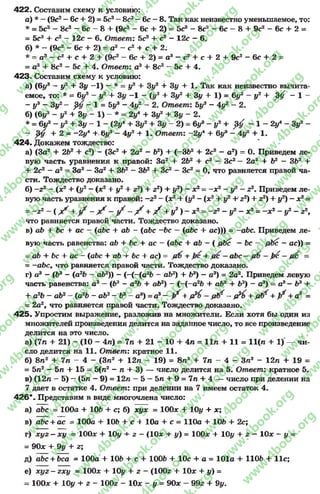 422. Составим схему к условию:
а) * —(9с2- 6с 4- 2) = 5с3—8с2- 6с - 8. Так как неизвестно уменьшаемое, то:
* = 5с3- 8с2- 6с - 8+ (9с2- 6с 4- 2) = 5са - 8с2- 6с - 8 + 9с2- 6с + 2 =
= 5с3+ с2- 12с - 6. Omeemz 5с3+ с2- 12с - 6.
б) * —(9с2- 6с + 2) —а3 - с2 4 с 4- 2:
* = а3- с 2+ с + 2 + (9с2- 6с + 2) = а3- с2 + с 4- 2 + 9с2- 6с + 2 =
= а34 8с2- 5с + 4. Ответ: а34- 8с2—5с + 4.
423. Составим схему к условию:
а) (6і/3 —у2 4- Зу —1) —* = у3 4- 3у2 + 3у + 1. Так как неизвестно вычита­
емое, то: * = 6у3 - у2 4- Зу -1 - (у3 4- 3у2 4- Зу 4* 1) = 6у3 - у2 + 34 - 1 -
- у 3 - Зу1- 0 - 1 = 5у3 - 4 у 2 - 2. Ответ: 5у3- 4у2- 2.
б) (6у3- у2 + 3 y - l ) - * = 2yi + 3ys + 3 y - 2.
* = 6уэ - у2 + Зу - 1 - (2у4 4- Зу2 + Зу - 2) = 6у3 - у2 + 3^ - 1 - 2у* - Зу2 -
- 0 + 2 = -2 у л +. 6іі3 - 4у2 + 1. Ответ: -2у' + 6у3 - 4у2 + 1.
424. Докажем тождество:
а) (За24- 2Ь2 4- с2) - (Зс24- 2а2- Ь2) + (~ЗЬ2+ 2с2- о2) = О. Приведем ле­
вую часть уравнения к правой: За24- 262 + с2- Зс2—2а24 Ъ2 - 3Ъ2 4:
4- 2с2—а2 - За2 —За2 + ЗЬ2—ЗЬ24- Зс2—Зс2= О, что равняется правой ча­
сти. Тождество доказано.
б) —г2 —(х24- (у2- (х2 4- у24- z2) 4- z2) 4- у2) - х2= —х2—у2 - г2. Приведем ле­
вую часть уравнения к правой: —г2—(х24- (у2- (х24- у24**г2) 4- г2) 4- у2) —х2=
= - г 2 - ( ^ ^ ^ - j / —f + f + yz) - x 2= —г2- у2 - х2= —х2—у2 - z2,
что равняется правой части. Тождество доказано.
в) ab 4- Ьс + ас - (abc + ab - (abc —bc —(abc + ас))) = —abc. Приведем ле­
вую часть равенства: ab 4- Ьс 4- ас - (abc 4- ab —( р&с —Ьс — р&с - ас)) =
= ab + Ьс + ас - (abc 4 ab + Ьс + ас) = ^ + &с —abc — ^ —
- —abc, что равняется правой части. Тождество доказано.
г) а3 - (Ь3 - (a2b - ab2)) - (-(-(a 2b - ab2) + 63) - о3) = 2а2. Приведем левую
часть равенства: а3—(63- а2Ь 4- аЬ2) —(~(—а2Ь 4- ab2 + 63) —а3) = а3—Ь3 4-
4- а2Ь - ab2- (а2Ь - ab2- Ь3- а3) = а3- - /ЛГ 4 4) / + а3=
= 2а2, что равняется правой части. Тождество доказано.
425. Упростим выражение, разложив на множители. Если хотя бы один из
множителей произведения делится на заданное число, то все произведение
делится на это число.
а) (7п + 21) - (10 - 4л) = 7п + 21 - 10 4- 4п = 11л + 11 = 11(л 4- 1) — чи­
сло делится на 11. Ответ: кратное 11.
б) 8л2+ 7п —4 - (Зл24 12п - 19) = 8а2+ 7п - 4 - За2- 12л 4- 19 =
= 5п2 - 5п 4- 15 = 5(д2- п + 3) — число делится на 5. Ответ: кратное 5.
в) (12л - 5) - (5л - 9) = 12л - 5 —5 л + 9 = 7 л + 4 — число при делении на
7 дает в остатке 4. Ответ: при делении на 7 имеем остаток 4.
426*. Представим в виде многочлена число:
a) abc = 100а + 10Ь + с; б) хух = ЮОде + 10і/ 4- х;
в) abc 4 ас = 100а 4- 10Ь + с 4 10а + с = 110а + 10Ь + 2с;
г) хуг - х у ~ ЮОх + 10у + 2- (10х 4 у) = 100* 4 10у 4- z- Юле ~у =
= 90лс 4- 9у 4- г;
д) abc 4 bca = 100а + 10Ь + с + ЮОЬ 4- 10с + а = 101а 4- 1106 4- 11с;
е) хуг —гху —100х + Юу + г —(100г + Юх 4•у ) -
~ ЮОде + 10у + г - 100z - Юзе - у = 90де —99z 4- 9у.
rg
w
w
w
.4book.org
w
ook.org
w
w
w
.4book.org
w
w
w
.4
w
.4book.org
w
w
w
.4book.org
w
w
w
.4book.
w
w
w
.4book.org
w
w
w
.4book.org
w
w
w
.4book.org
org
w
w
w
.4book.org
w
w
w
.4book.org
w
w
w
.4book.org
book.org
w
w
w
.4book.org
w
w
w
.4book.org
w
w
w
.4book.org
w
w
.4book.org
w
w
w
.4book.org
w
w
w
.4book.org
w
w
w
.4book.org
w
w
w
.4book.org
w
w
w
.4book.org
w
w
w
.4book.org
w
w
w
.4book.or
w
w
w
.4book.org
w
w
w
.4book.org
w
w
w
.4book.org
w
w
w
.4boo
w
w
w
.4book.org
w
w
w
.4book.org
w
w
w
.4book.org
w
w
w
w
w
w
.4book.org
w
w
w
.4book.org
w
w
w
.4book.org
w
w
.4book.org
w
w
w
.4book.org
w
w
w
.4book.o
book.org
w
w
w
.4book.org
w
w
w
.4b
.org
w
w
w
.4book.org
w
w
w
w
w
.4book.org
 