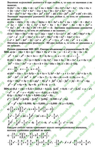 Значение выражения равняется О при любом х, то есть от значения х не
зависит.
б) (Zx2 - З х + 6Х* + 4) - (х2 + 4х + ЗХ2х - 3 ) = 2х3 + 8х2- Зхг - 12х + 6х +
+ 24 - (2зг* - Зх2 + 8хг - 12а; + 6х - 9) = 2*3+ 5х2 - 6х +
+ 24 - (2х? + 5хг -6 х - 9) = + + 2 4 - + & е + 9 = 33;
Значение выражения равняется 33 при любом ж, то есть от значения х
не зависит.
в) (2х - 4)(3х + 2) - (2ж - 3)(4х + 2) + 2х2 = 6х2 + 4х - 12х - 8 - (8ж2+
+ 4х - 12ж - 6) + 2х2 = 6х2 - 8ж - 8 - (8х2 - 8* - 6) + 2ж2=
= 6х 2—JStfT—8- 8х2+ ßtic + 6+ 2л:2= -2 . Значение выражения равняется
-2 при любом х, то есть от значения х не зависит.
г) (ж- 3)(зс + 3)(х2+ 9) - (* + l)(jc - l)ix 2 + 1) = (х2+ &с -& с - 9)(хЕ+ 9) -
- (х2 - / + / - 1)(хг + 1) = (je2- 9)(де2+ 9) - (лг2- 1)(х2 + 1) =
= JC4 + - 81 - (а:4+ У - 1) = У ' - 8 1 - У ' + 1= -80.
Значение выражения равняется -8 0 при любом ж, то есть от значения х
не зависит.
Решим уравнение 503—507. Смотри объяснение к упражнениям 8—10.
503. а) (х - 1)(ж + 5) = (х - 2)(х + 3); ж2+ 5ж - ж- 5 = ж2+ Зж- 2ж - 6;
+ 4х - ^ - Зж + 2л: = -6 + 5; Зх = -1 ; х = -1 : 3; ж= —^ .
б) (2х + 3)(ж - 7) = (х + 3)(2ж + 1); 2л:2- 14л: + Зл: - 21 = 2л:2+ х + 6х + 3;
- l l x - ^ / - X - 6х = 3 + 21; —18л: = 24; х = 24 : (-18);
24 4 .1
х = ------; х —— ; х = -1—.
18 3 3
в) (3z2- IXz - 1) = 3z2(z - 1) + 5z + 7; 3z3- 3z2- z + 1 = 3z3- 3z2+ 5z + 7;
—г - 5z = 7 - 1; —6z = 6; z = 6 : (—6); z = —1.
r) (y - 2)(*/2+ 2y + 4) = г/(г/2- 4); у3+ ^ ^ ~ 8 = y3 ~4y;
j / - + 4y = 8; 4y = 8; у = 8: 4; у = 2.
504. а) (0,1 - х)(ж + 0,1) = 2х(0,5 - 0,5х); + 0,01 - ж2- = х - ж2;
^ - х = - 0,01; -ж = - 0,01; ж= 0,01.
б) (у - 0,2)(у2+ 0,2у + 0,04) = у(у2- 8);
у3 + £ ^ + £ ^ - £ ^ ^ £ ^ - 0 , 0 0 8 = у3- 8у;
ß / ~ j / + 8у = 0,008; 8у = 0,008; у = 0,008 : 8; у = 0,001.
в) (i* +2)(i**- *+4)" M s * ~ 2);
|ат3- +^ + i / - Х + 8= i ж3- 1* 2;
+|а:2= - 8; |а:2= - 8; агг = - 8: | ; а:2= -1 6 ;
Квадрат любого числа принимает только неотрицательные значения,
поэтому уравнение решений не имеет.
Г)-(i* +i ) ( i H ) +2H i * j :
_ ( 1 ж2_ 2 . 3 , + 3 . 2 ^ + 2 1 = 4 J 4 ^ _ / + / _ 9 V 2 1
9 3 2 2 3 4 ) 4 9 {9 4) 44 9
rg
w
w
w
.4book.org
w
ook.org
w
w
w
.4book.org
w
w
w
.4
w
.4book.org
w
w
w
.4book.org
w
w
w
.4book.
w
w
w
.4book.org
w
w
w
.4book.org
w
w
w
.4book.org
org
w
w
w
.4book.org
w
w
w
.4book.org
w
w
w
.4book.org
book.org
w
w
w
.4book.org
w
w
w
.4book.org
w
w
w
.4book.org
w
w
.4book.org
w
w
w
.4book.org
w
w
w
.4book.org
w
w
w
.4book.org
w
w
w
.4book.org
w
w
w
.4book.org
w
w
w
.4book.org
w
w
w
.4book.or
w
w
w
.4book.org
w
w
w
.4book.org
w
w
w
.4book.org
w
w
w
.4boo
w
w
w
.4book.org
w
w
w
.4book.org
w
w
w
.4book.org
w
w
w
w
w
w
.4book.org
w
w
w
.4book.org
w
w
w
.4book.org
w
w
.4book.org
w
w
w
.4book.org
w
w
w
.4book.o
book.org
w
w
w
.4book.org
w
w
w
.4b
.org
w
w
w
.4book.org
w
w
w
w
w
.4book.org
 